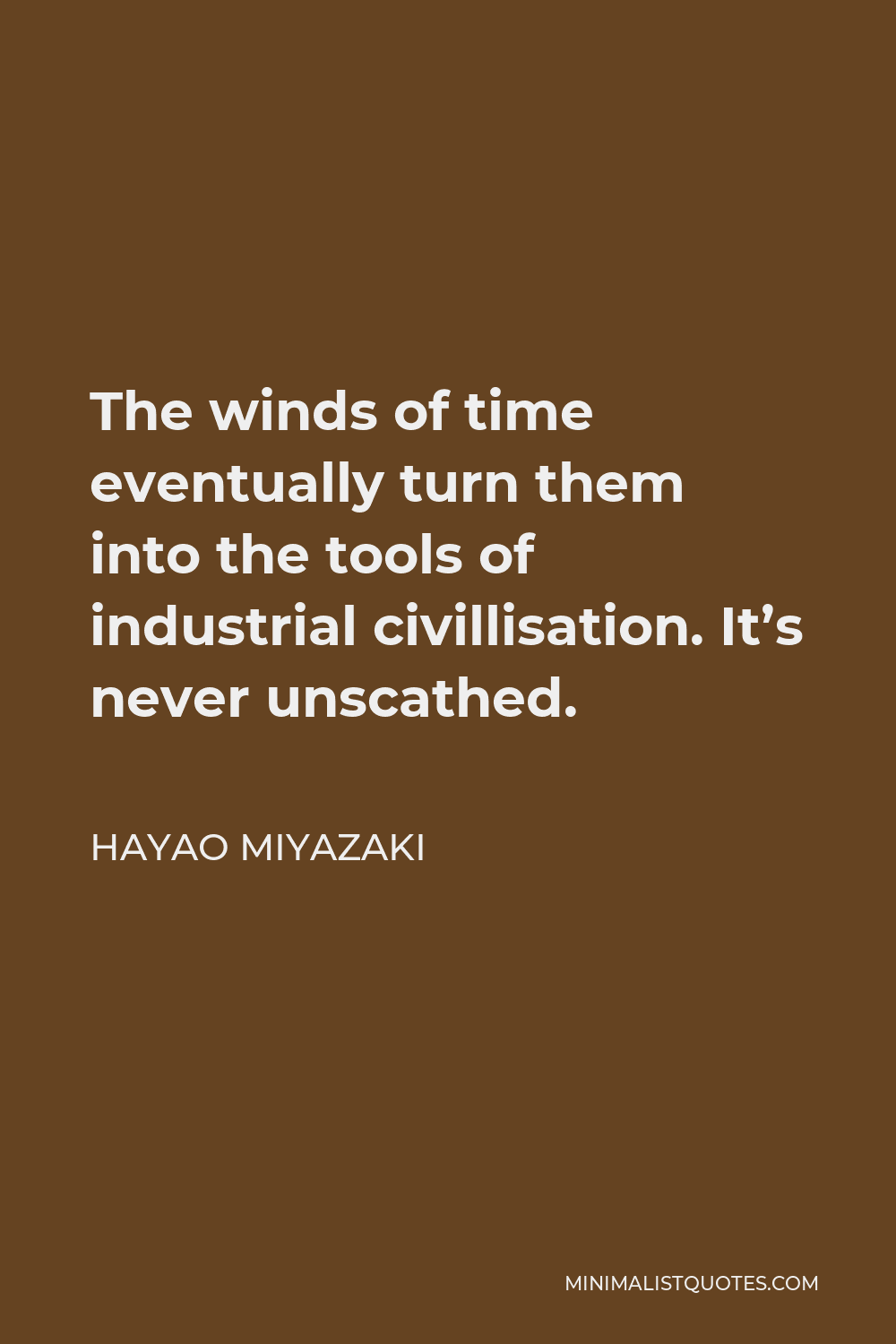 Hayao Miyazaki Quote - The winds of time eventually turn them into the tools of industrial civillisation. It’s never unscathed.