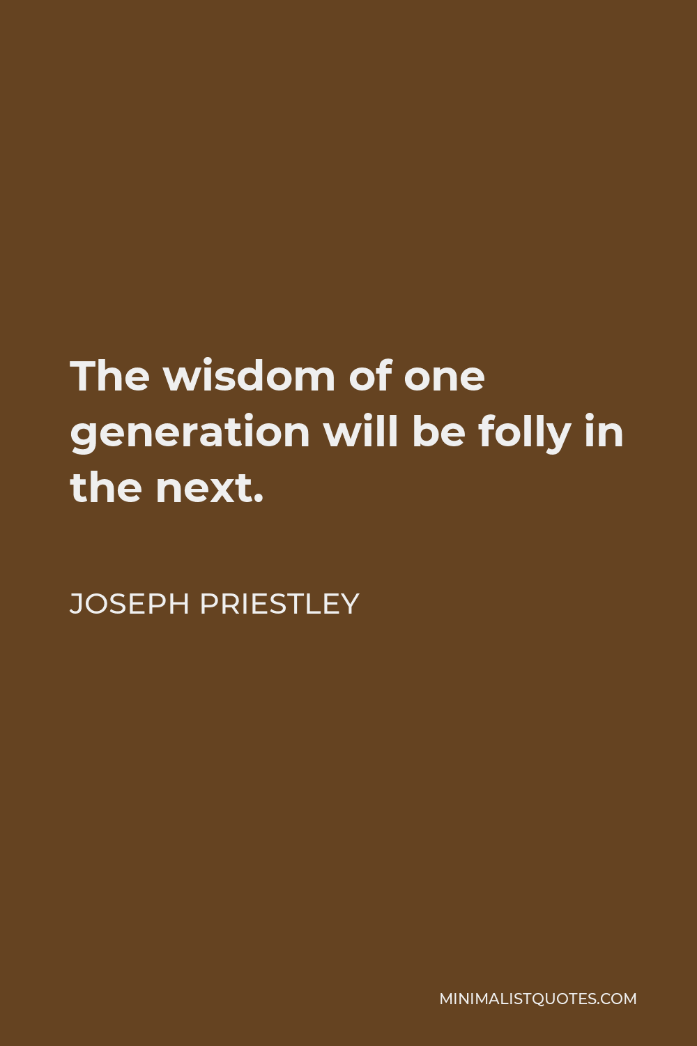 Joseph Priestley Quote - The wisdom of one generation will be folly in the next.