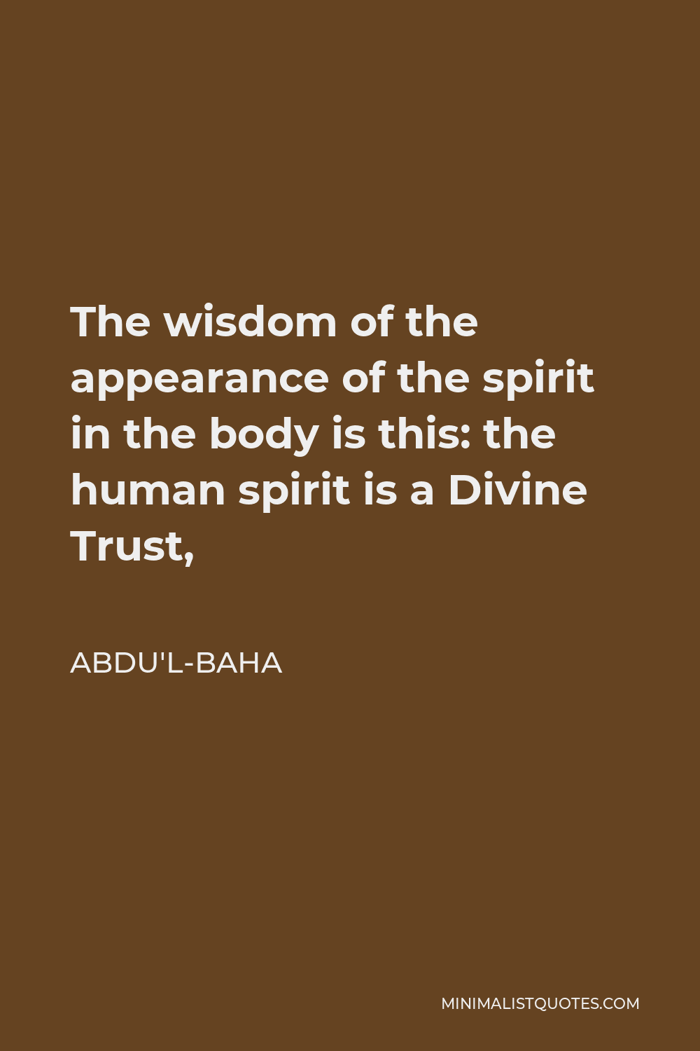 Abdu'l-Baha Quote - The wisdom of the appearance of the spirit in the body is this: the human spirit is a Divine Trust,