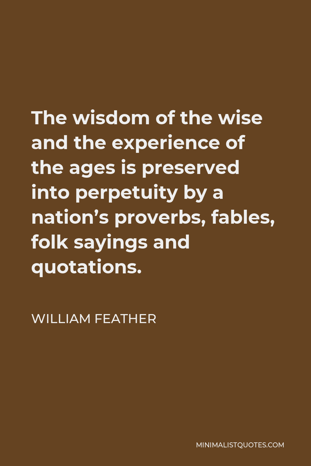 William Feather Quote - The wisdom of the wise and the experience of the ages is preserved into perpetuity by a nation’s proverbs, fables, folk sayings and quotations.