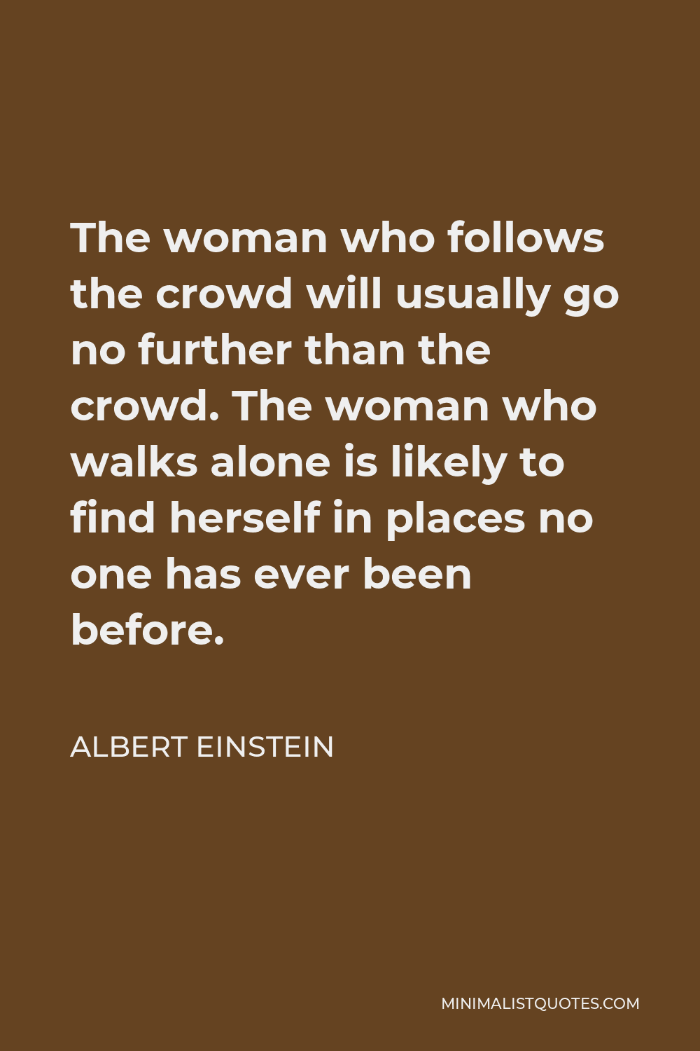 Albert Einstein Quote - The woman who follows the crowd will usually go no further than the crowd. The woman who walks alone is likely to find herself in places no one has ever been before.