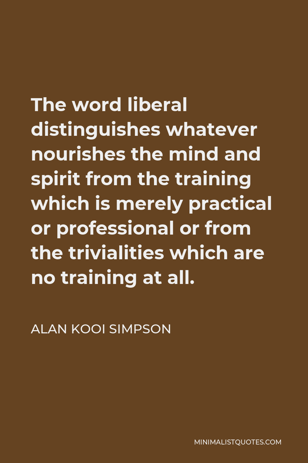 Alan Kooi Simpson Quote - The word liberal distinguishes whatever nourishes the mind and spirit from the training which is merely practical or professional or from the trivialities which are no training at all.