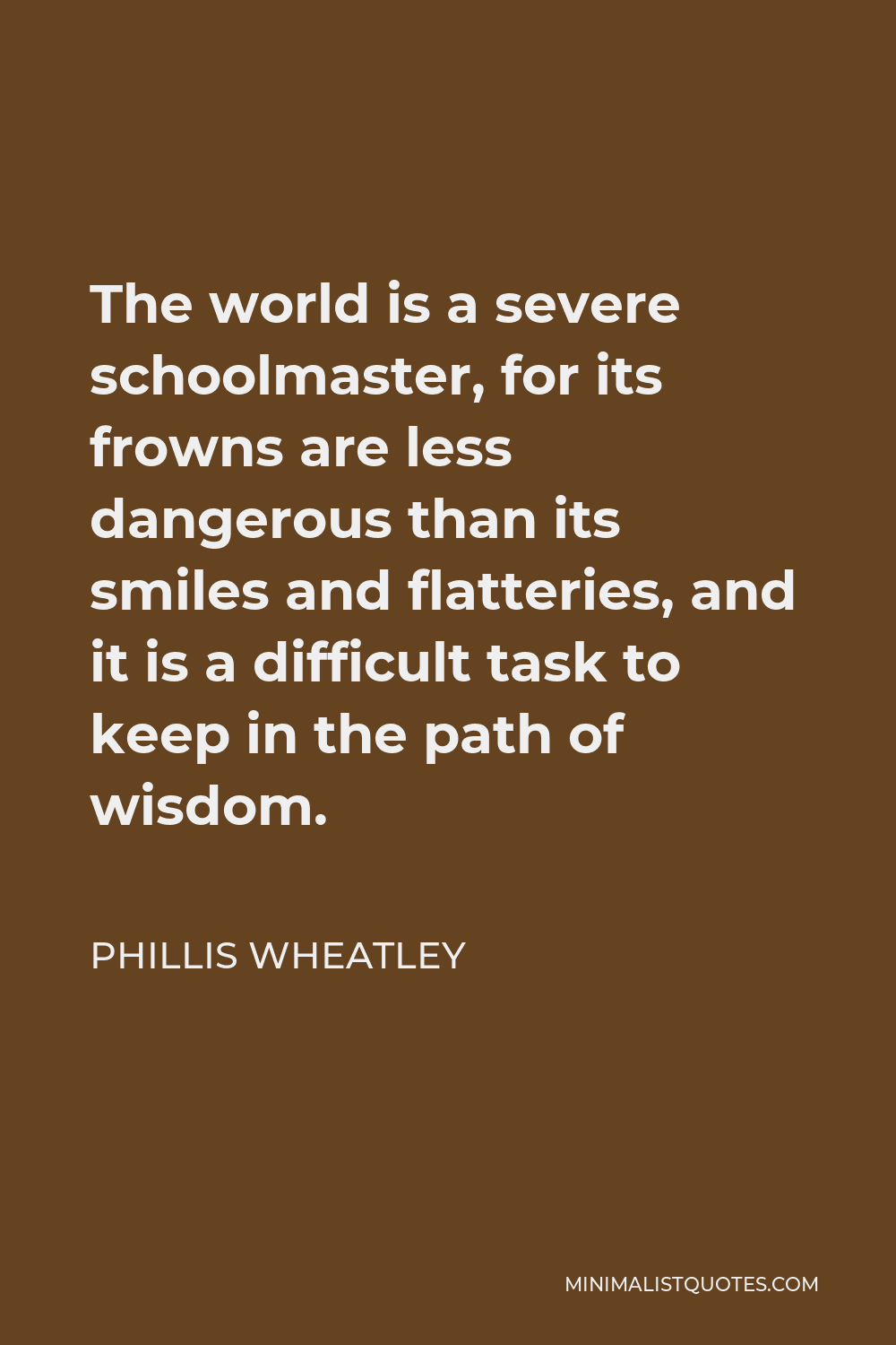 Phillis Wheatley Quote - The world is a severe schoolmaster, for its frowns are less dangerous than its smiles and flatteries, and it is a difficult task to keep in the path of wisdom.