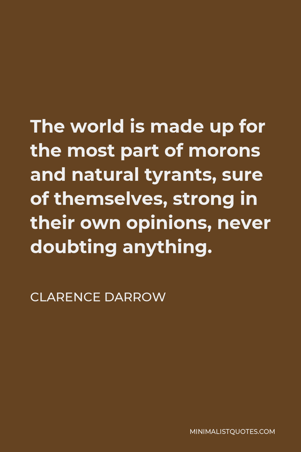 Clarence Darrow Quote - The world is made up for the most part of morons and natural tyrants, sure of themselves, strong in their own opinions, never doubting anything.