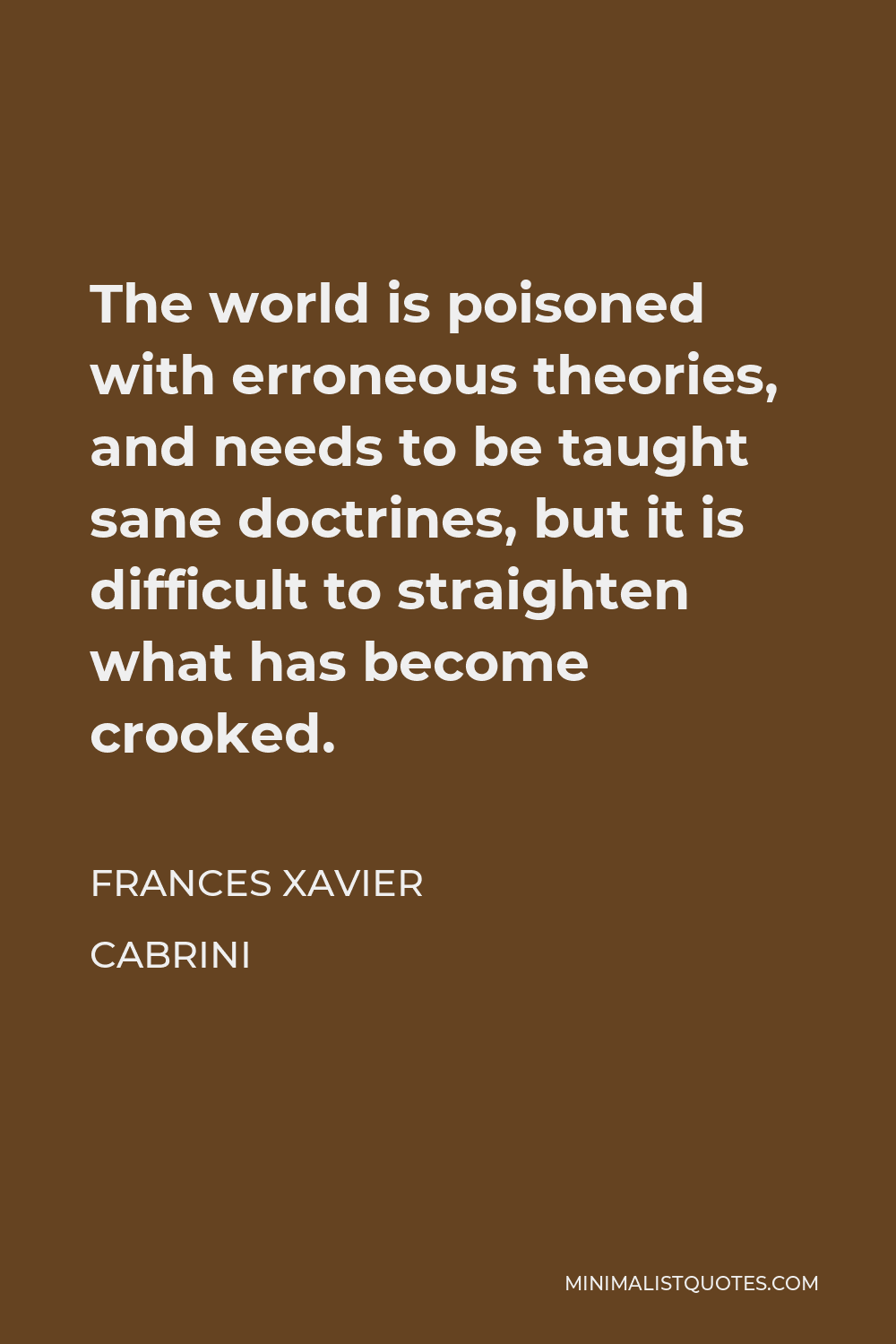 Frances Xavier Cabrini Quote - The world is poisoned with erroneous theories, and needs to be taught sane doctrines, but it is difficult to straighten what has become crooked.