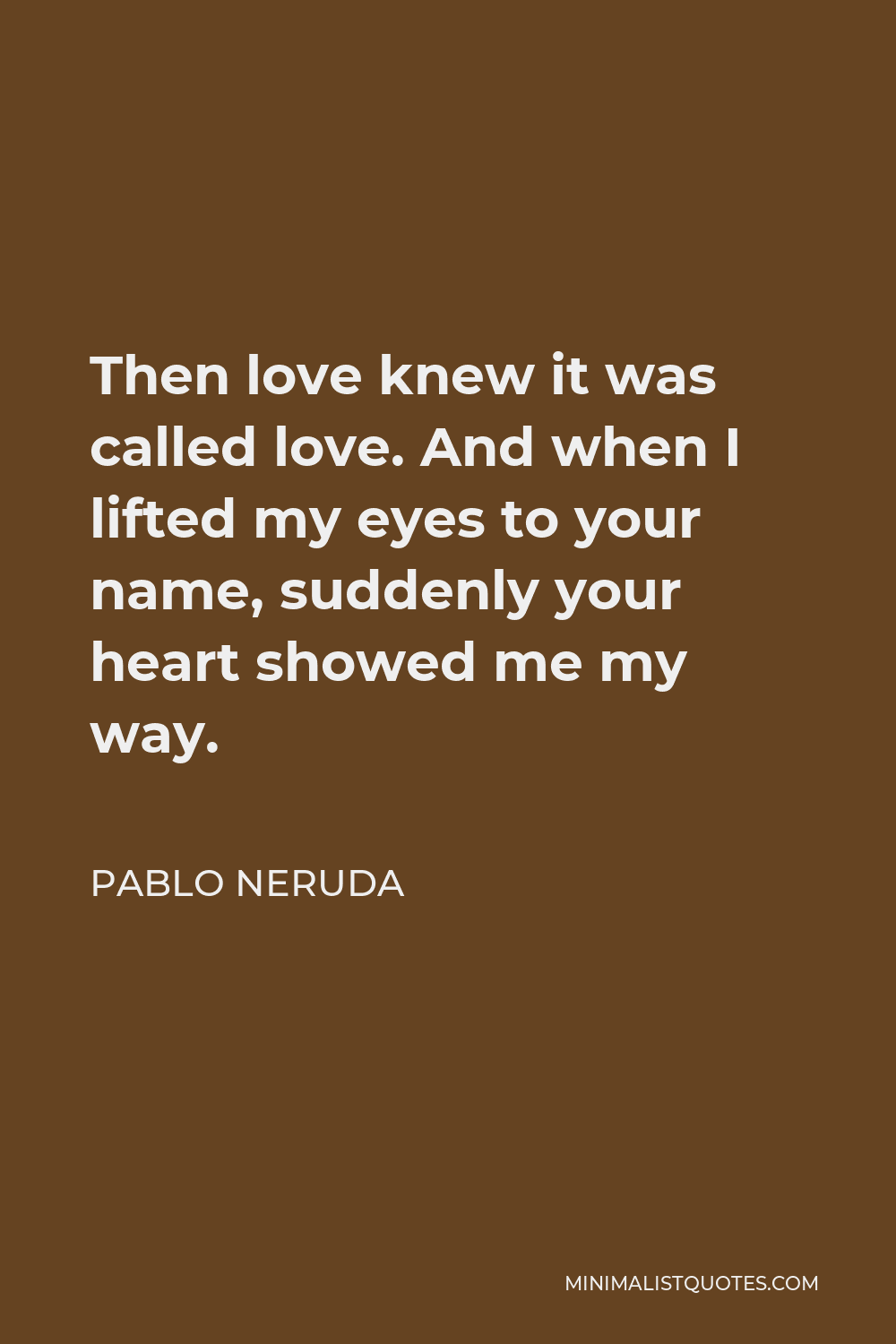 Pablo Neruda Quote - Then love knew it was called love. And when I lifted my eyes to your name, suddenly your heart showed me my way.