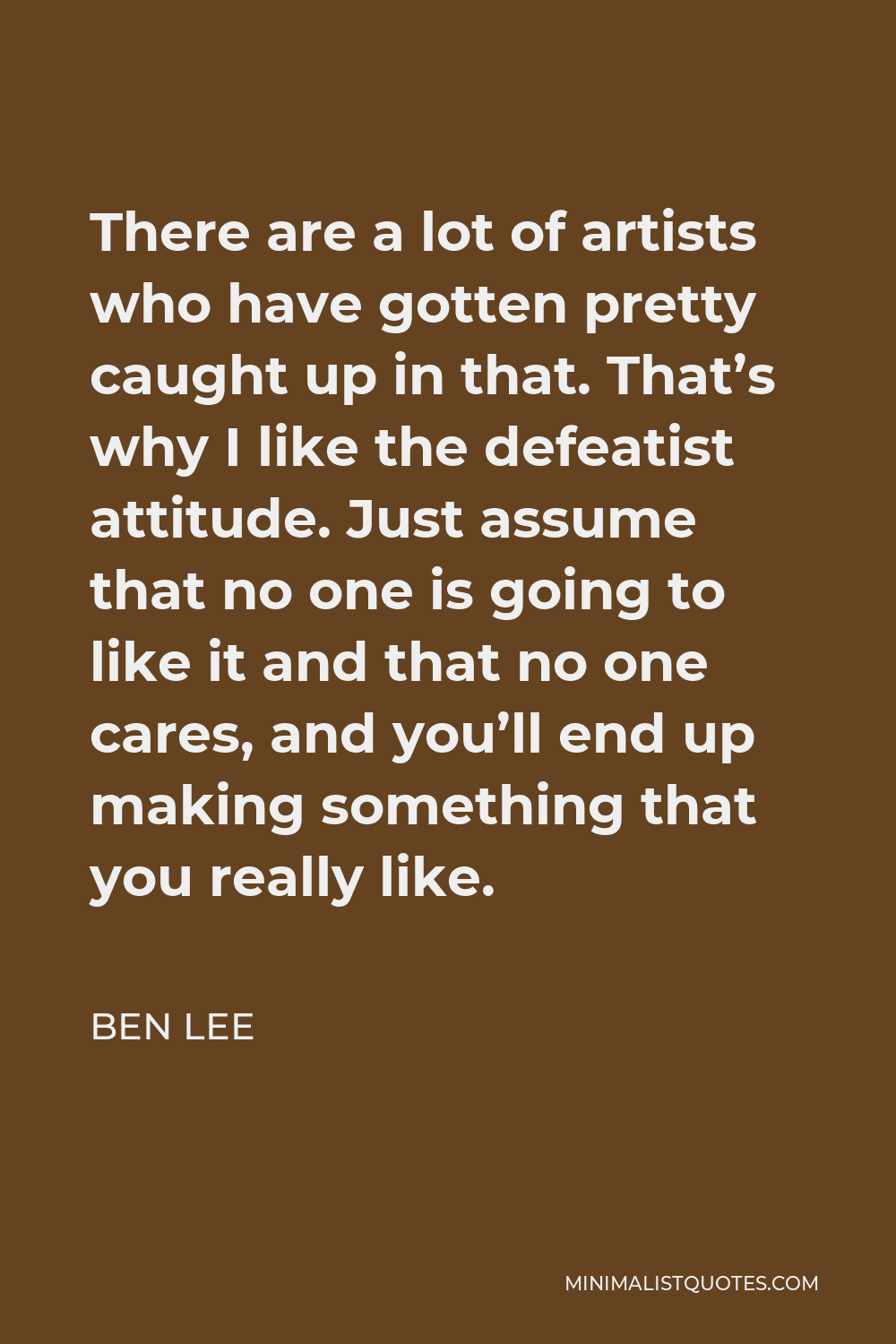 Ben Lee Quote - There are a lot of artists who have gotten pretty caught up in that. That’s why I like the defeatist attitude. Just assume that no one is going to like it and that no one cares, and you’ll end up making something that you really like.