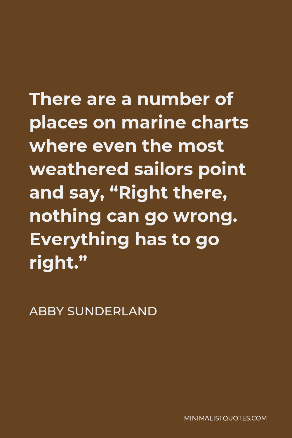 Abby Sunderland Quote - There are a number of places on marine charts where even the most weathered sailors point and say, “Right there, nothing can go wrong. Everything has to go right.”