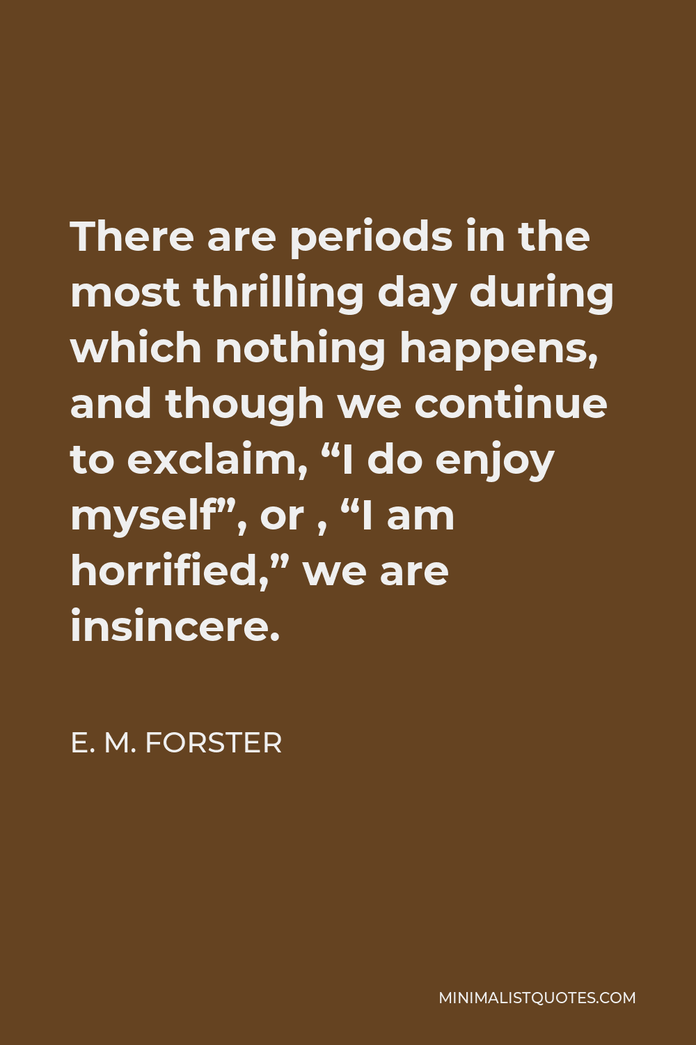 E. M. Forster Quote - There are periods in the most thrilling day during which nothing happens, and though we continue to exclaim, “I do enjoy myself”, or , “I am horrified,” we are insincere.