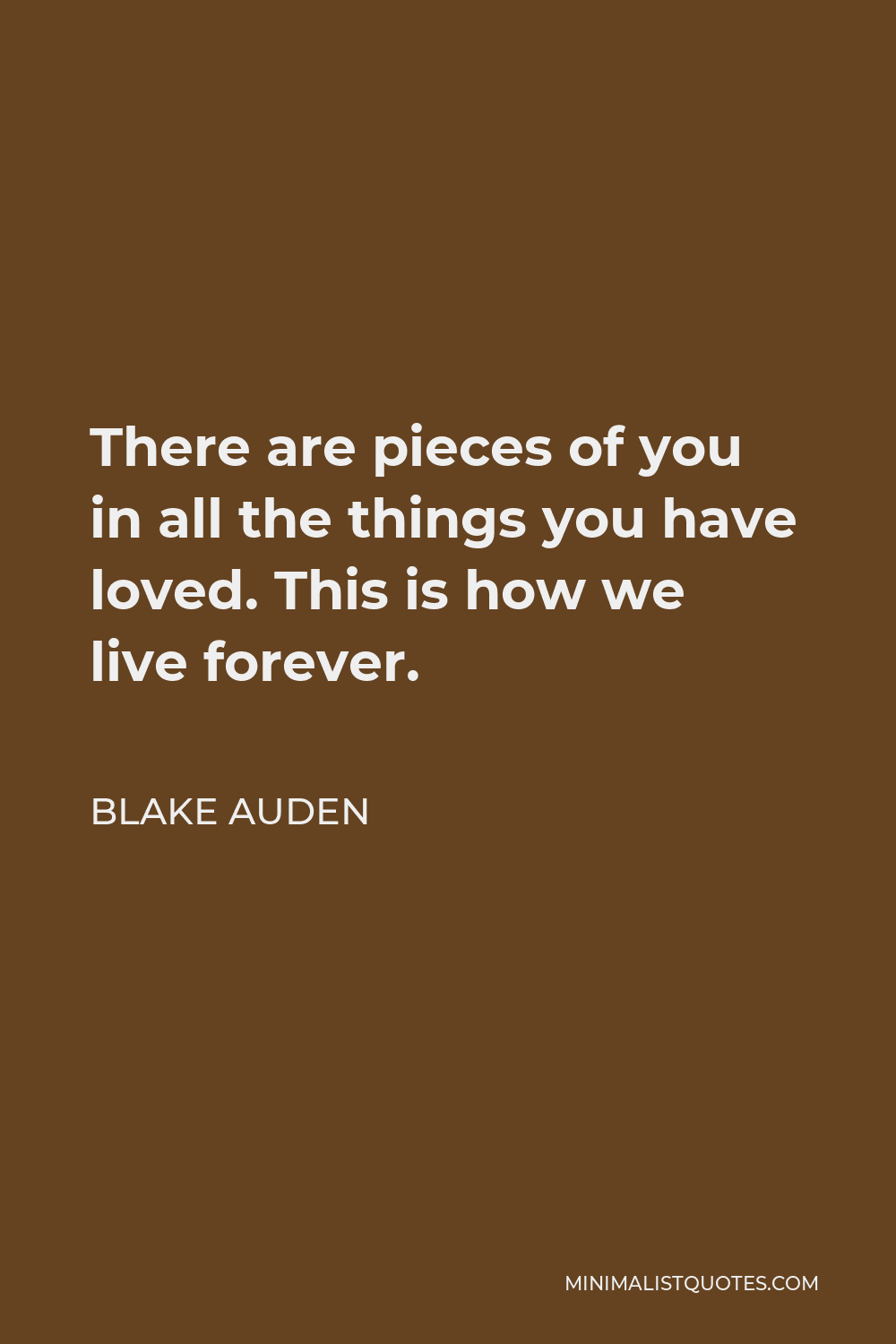 Blake Auden Quote - There are pieces of you in all the things you have loved. This is how we live forever.