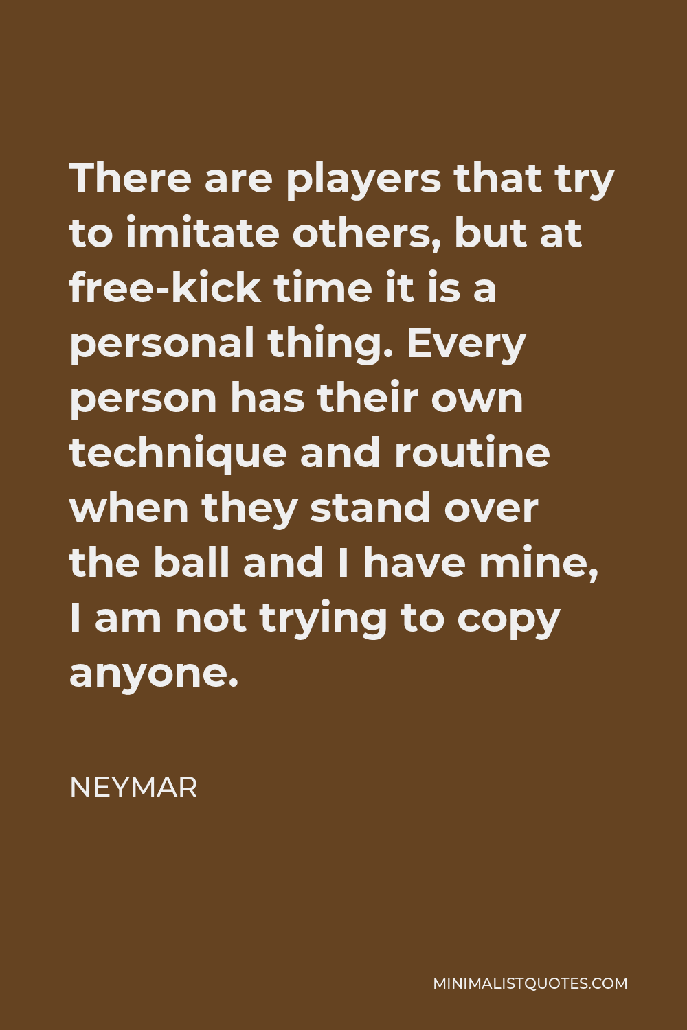 Neymar Quote - There are players that try to imitate others, but at free-kick time it is a personal thing. Every person has their own technique and routine when they stand over the ball and I have mine, I am not trying to copy anyone.