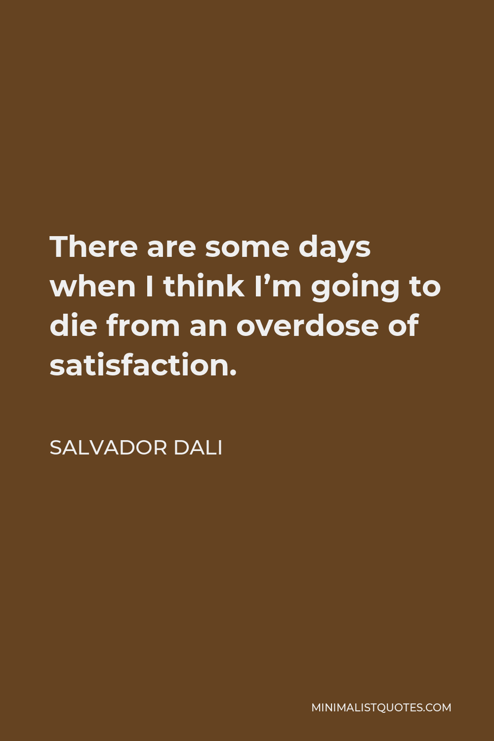 Salvador Dali Quote - There are some days when I think I’m going to die from an overdose of satisfaction.