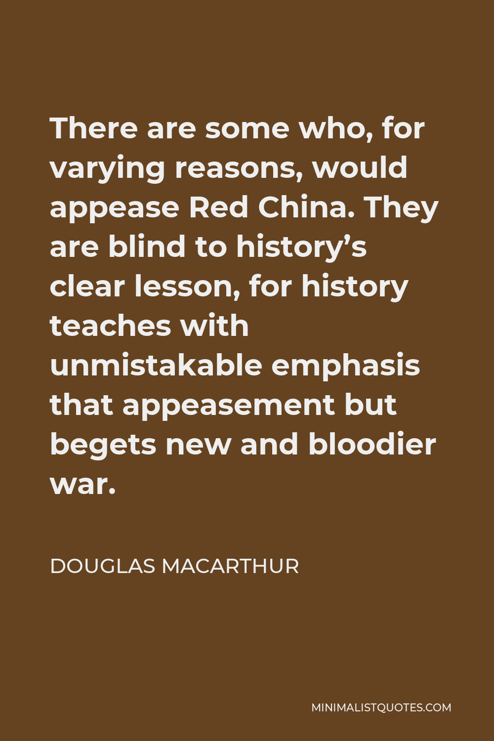 Douglas MacArthur Quote - There are some who, for varying reasons, would appease Red China. They are blind to history’s clear lesson, for history teaches with unmistakable emphasis that appeasement but begets new and bloodier war.