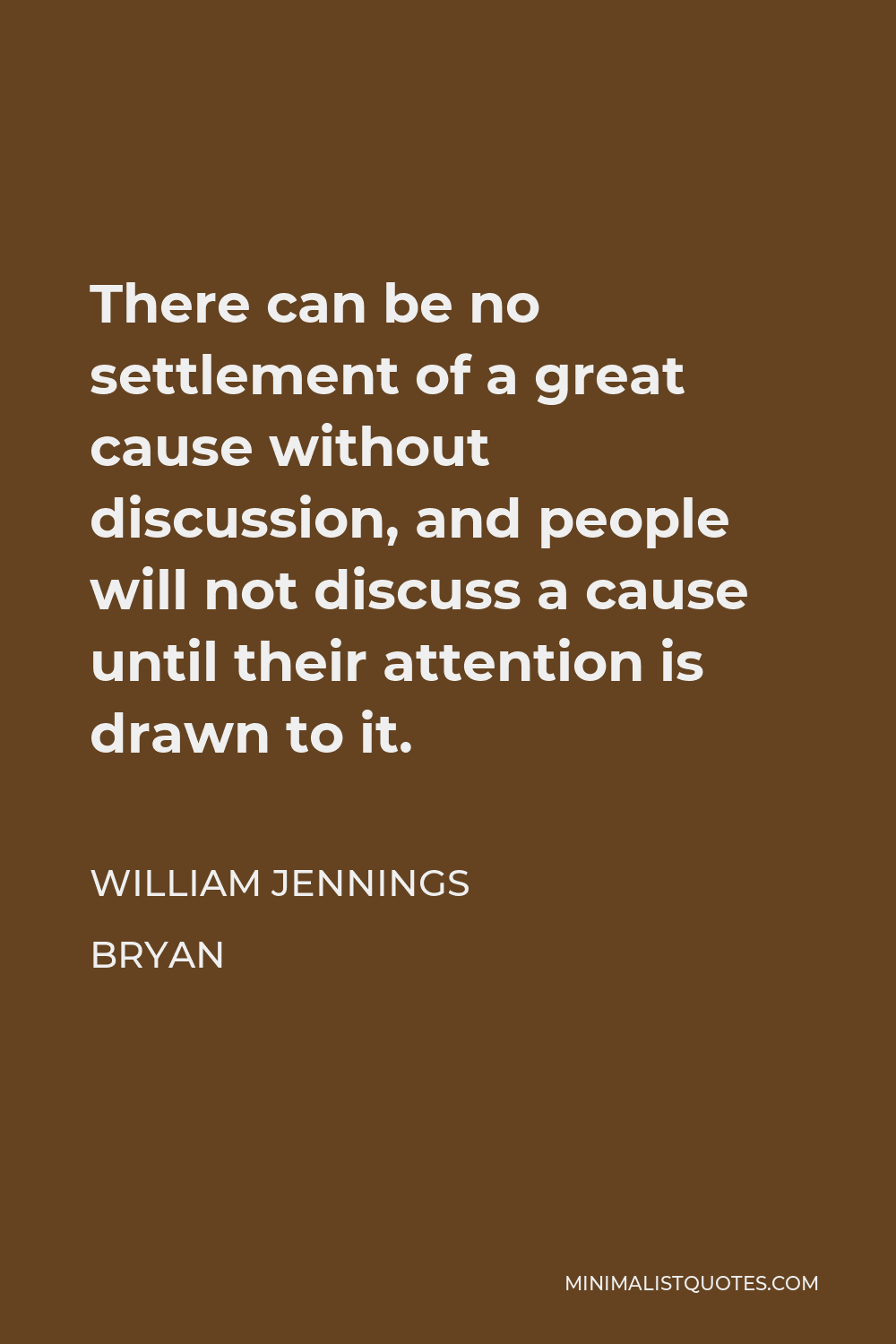 William Jennings Bryan Quote - There can be no settlement of a great cause without discussion, and people will not discuss a cause until their attention is drawn to it.