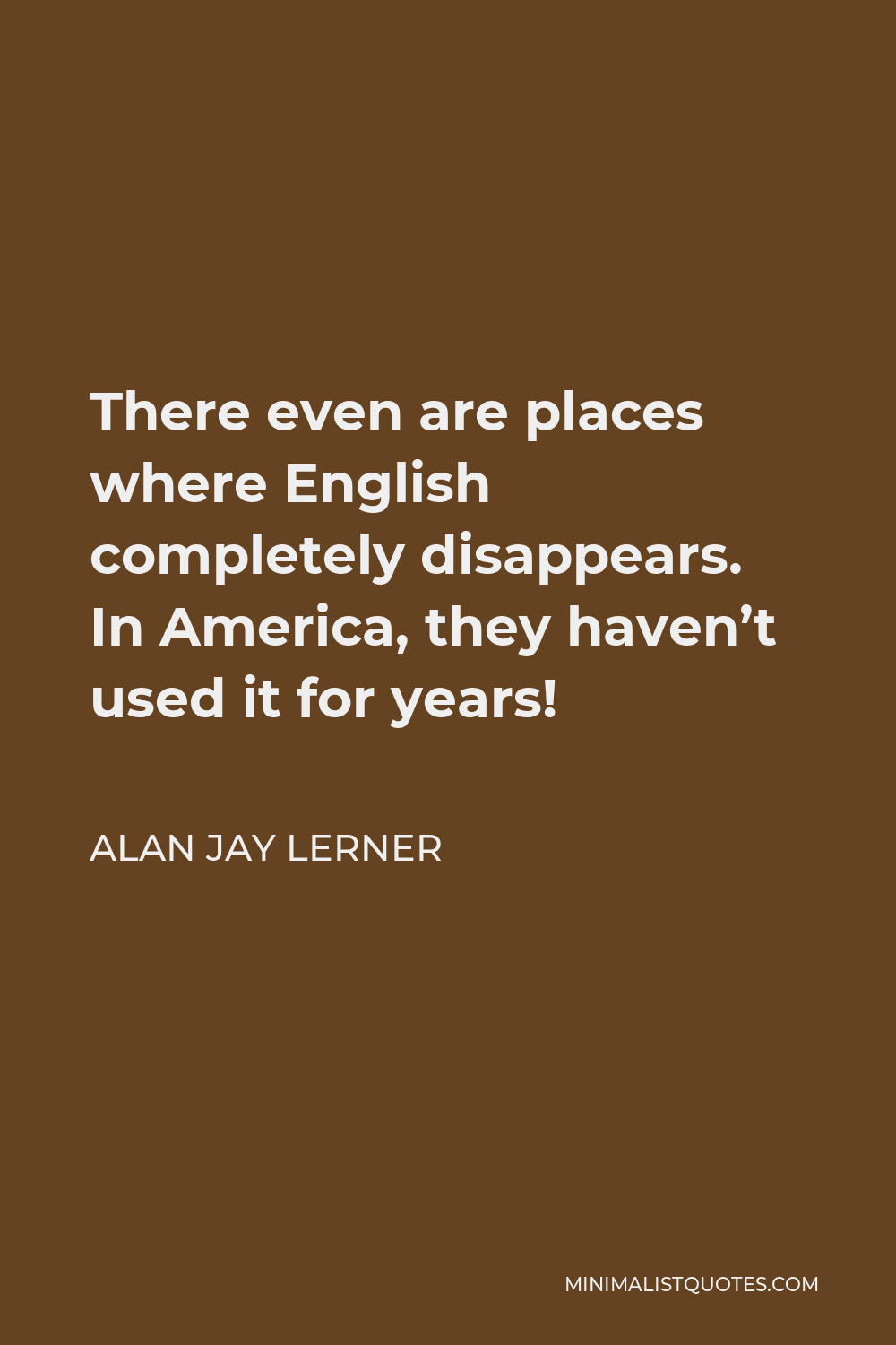 Alan Jay Lerner Quote - There even are places where English completely disappears. In America, they haven’t used it for years!