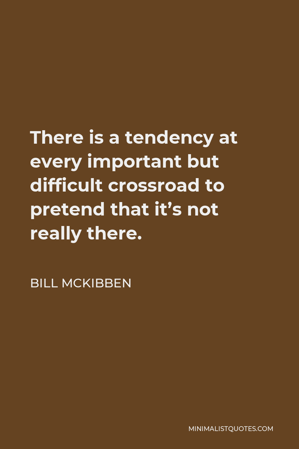 Bill McKibben Quote - There is a tendency at every important but difficult crossroad to pretend that it’s not really there.
