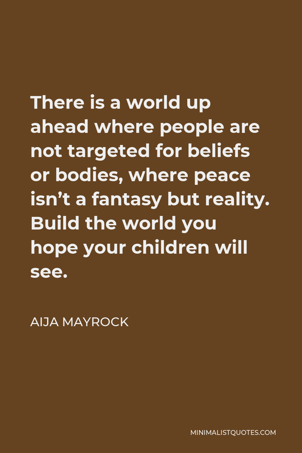 Aija Mayrock Quote - There is a world up ahead where people are not targeted for beliefs or bodies, where peace isn’t a fantasy but reality. Build the world you hope your children will see.