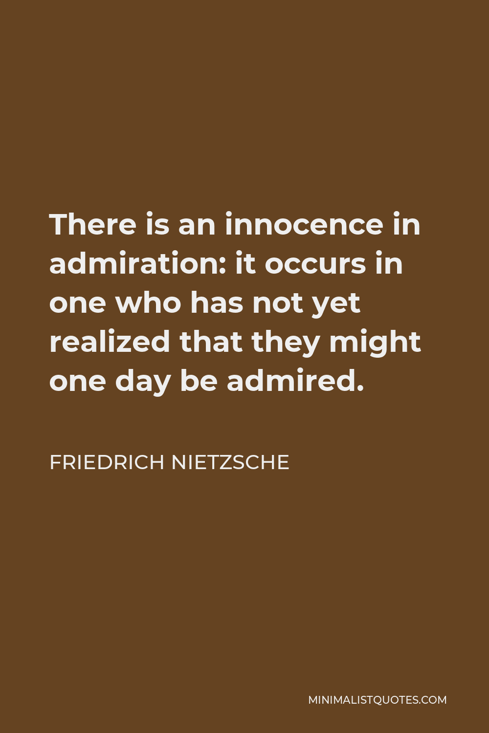 Friedrich Nietzsche Quote - There is an innocence in admiration: it occurs in one who has not yet realized that they might one day be admired.