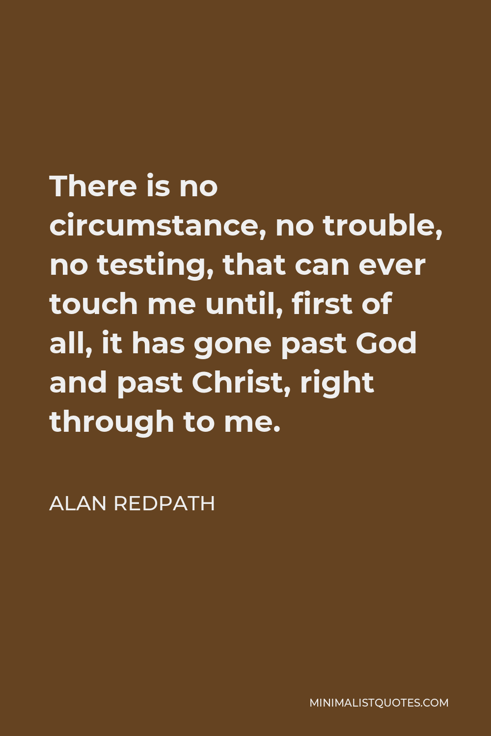 Alan Redpath Quote - There is no circumstance, no trouble, no testing, that can ever touch me until, first of all, it has gone past God and past Christ, right through to me.