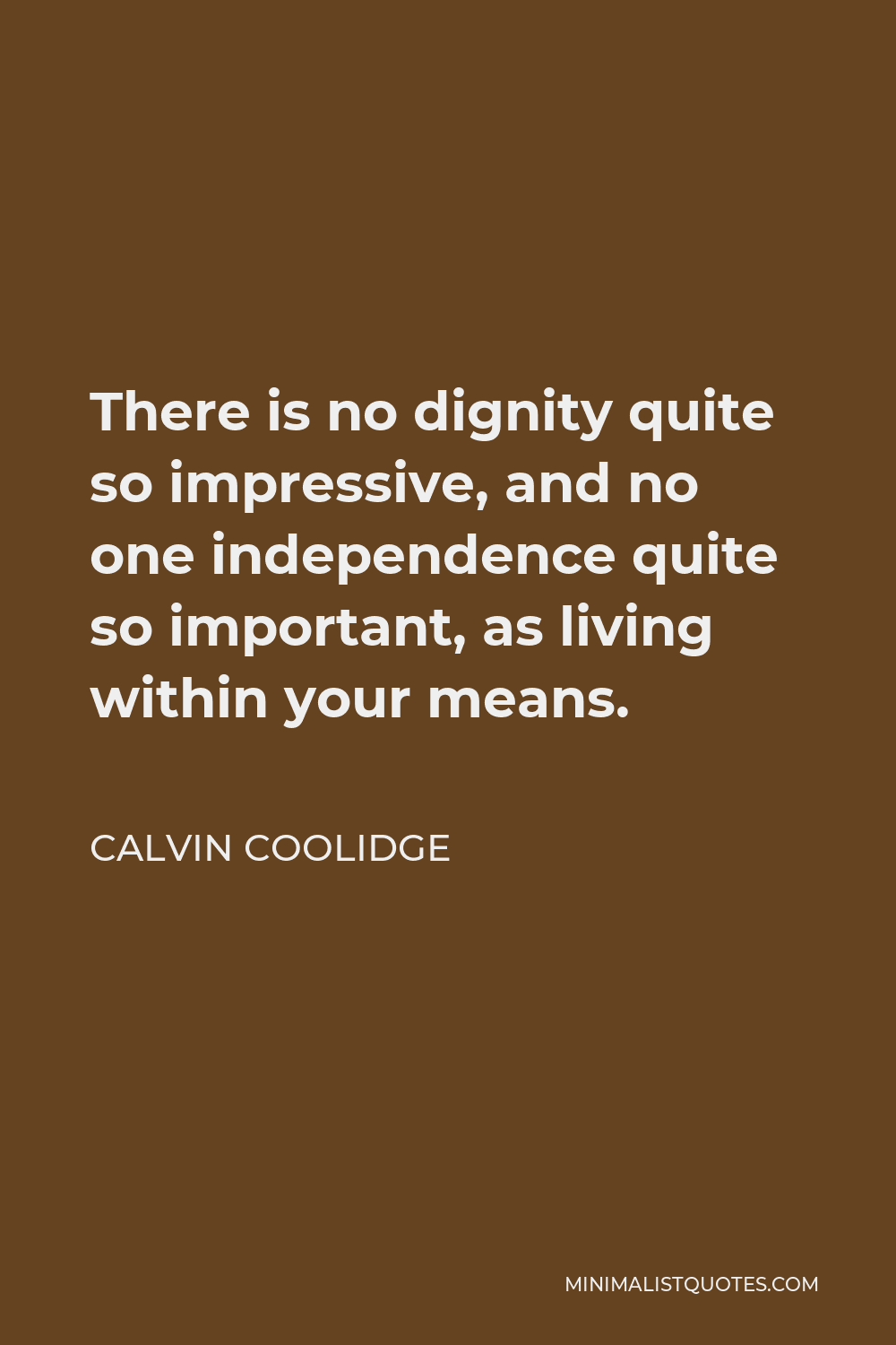 Calvin Coolidge Quote - There is no dignity quite so impressive, and no one independence quite so important, as living within your means.