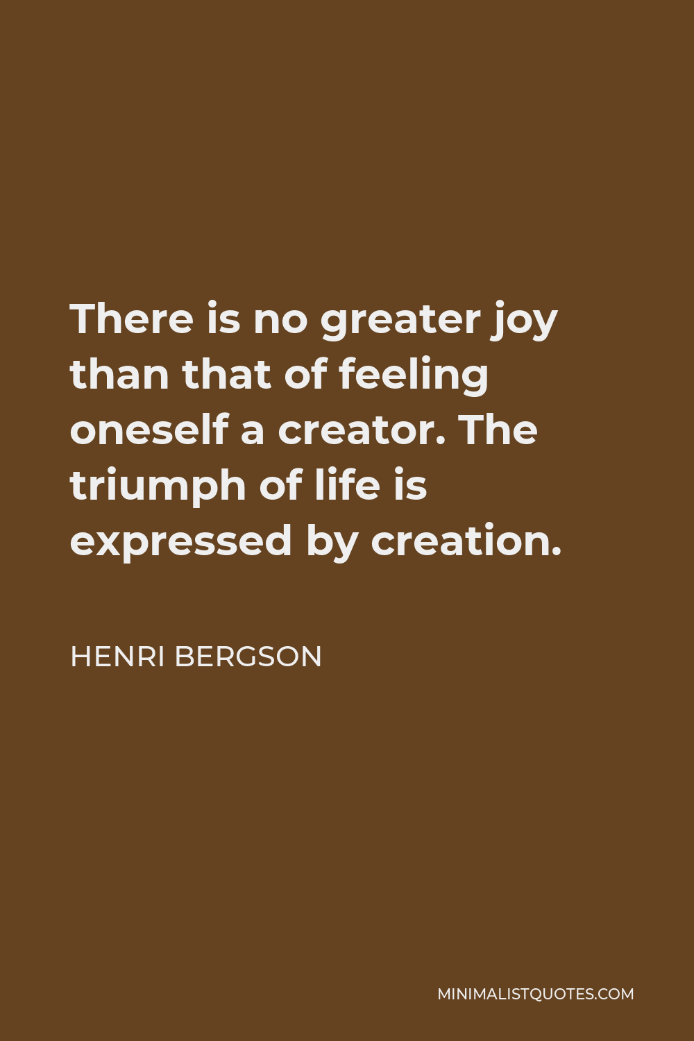 Henri Bergson Quote - There is no greater joy than that of feeling oneself a creator. The triumph of life is expressed by creation.