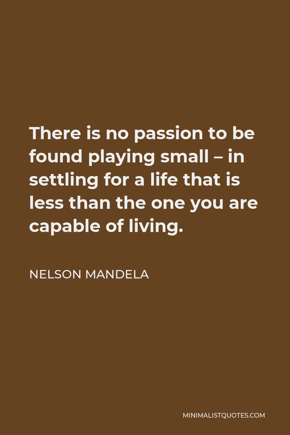 Nelson Mandela Quote - There is no passion to be found playing small – in settling for a life that is less than the one you are capable of living.