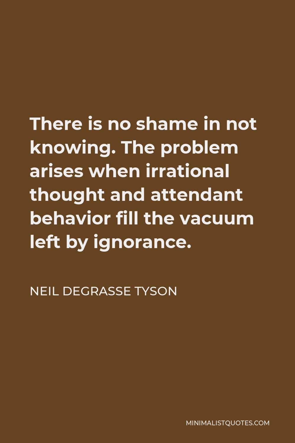 Neil deGrasse Tyson Quote - There is no shame in not knowing. The problem arises when irrational thought and attendant behavior fill the vacuum left by ignorance.