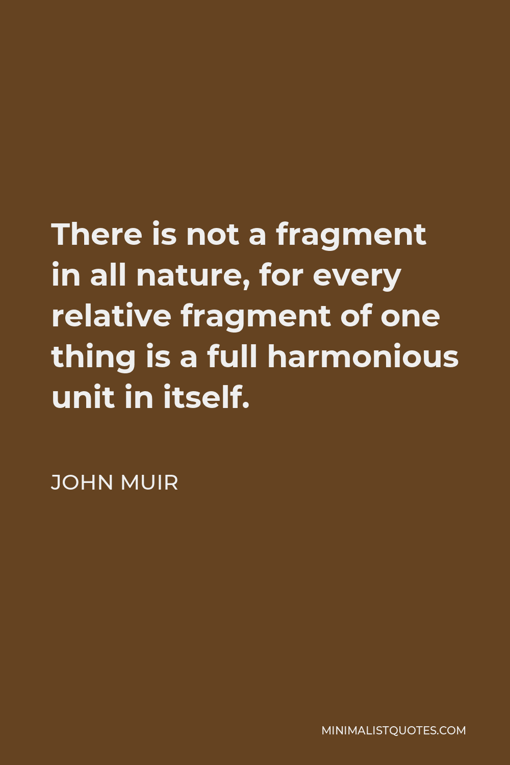 John Muir Quote - There is not a fragment in all nature, for every relative fragment of one thing is a full harmonious unit in itself.