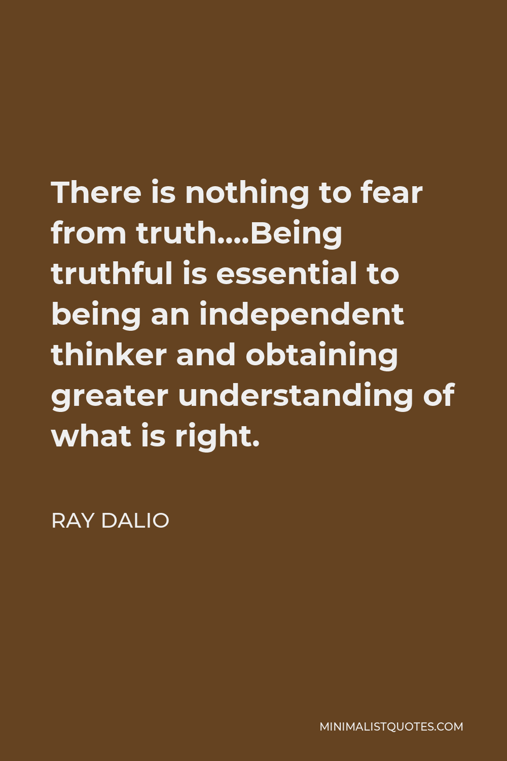 Ray Dalio Quote - There is nothing to fear from truth….Being truthful is essential to being an independent thinker and obtaining greater understanding of what is right.