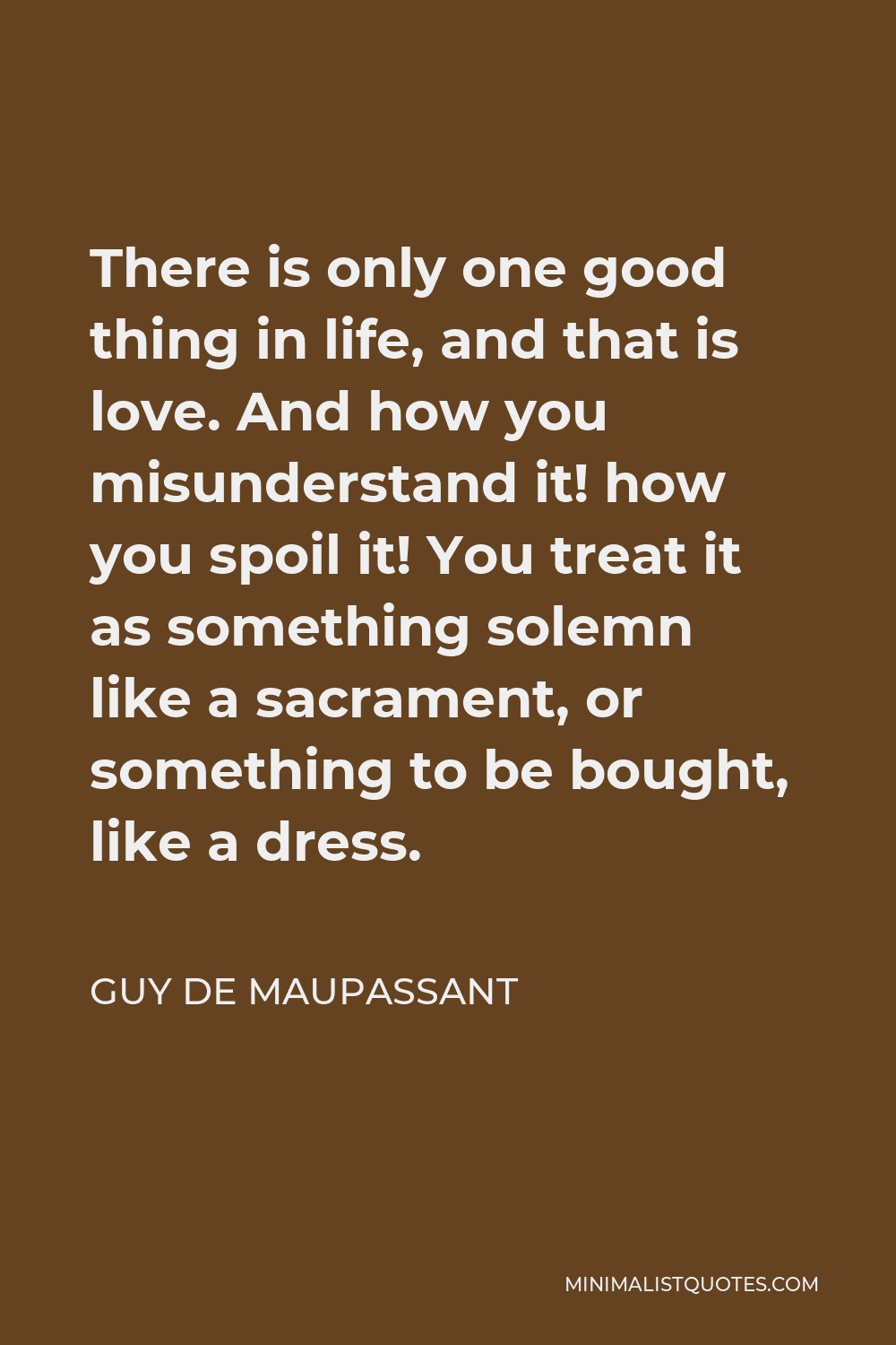 Guy de Maupassant Quote: There is only one good thing in life, and ...