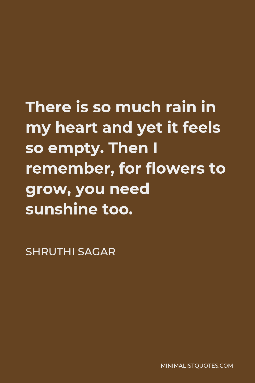 Shruthi Sagar Quote - There is so much rain in my heart and yet it feels so empty. Then I remember, for flowers to grow, you need sunshine too.