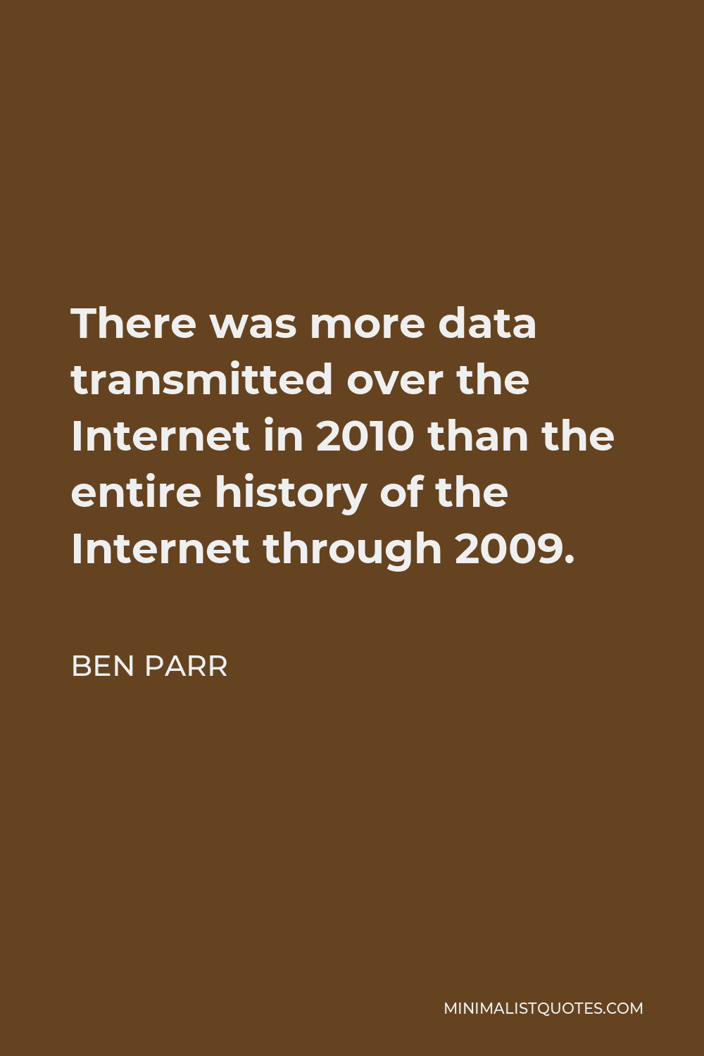 Ben Parr Quote - There was more data transmitted over the Internet in 2010 than the entire history of the Internet through 2009.