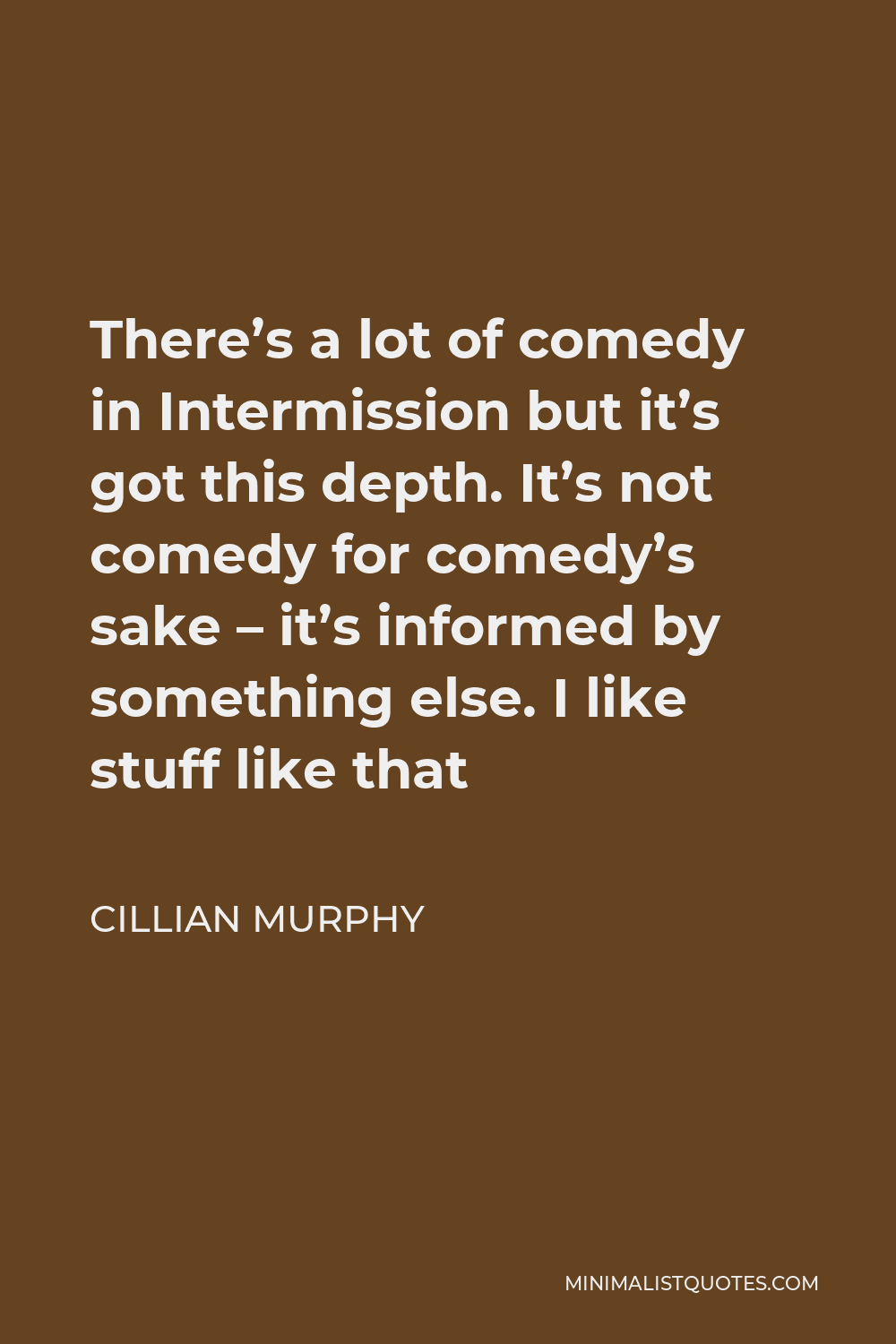 Cillian Murphy Quote - There’s a lot of comedy in Intermission but it’s got this depth. It’s not comedy for comedy’s sake – it’s informed by something else. I like stuff like that