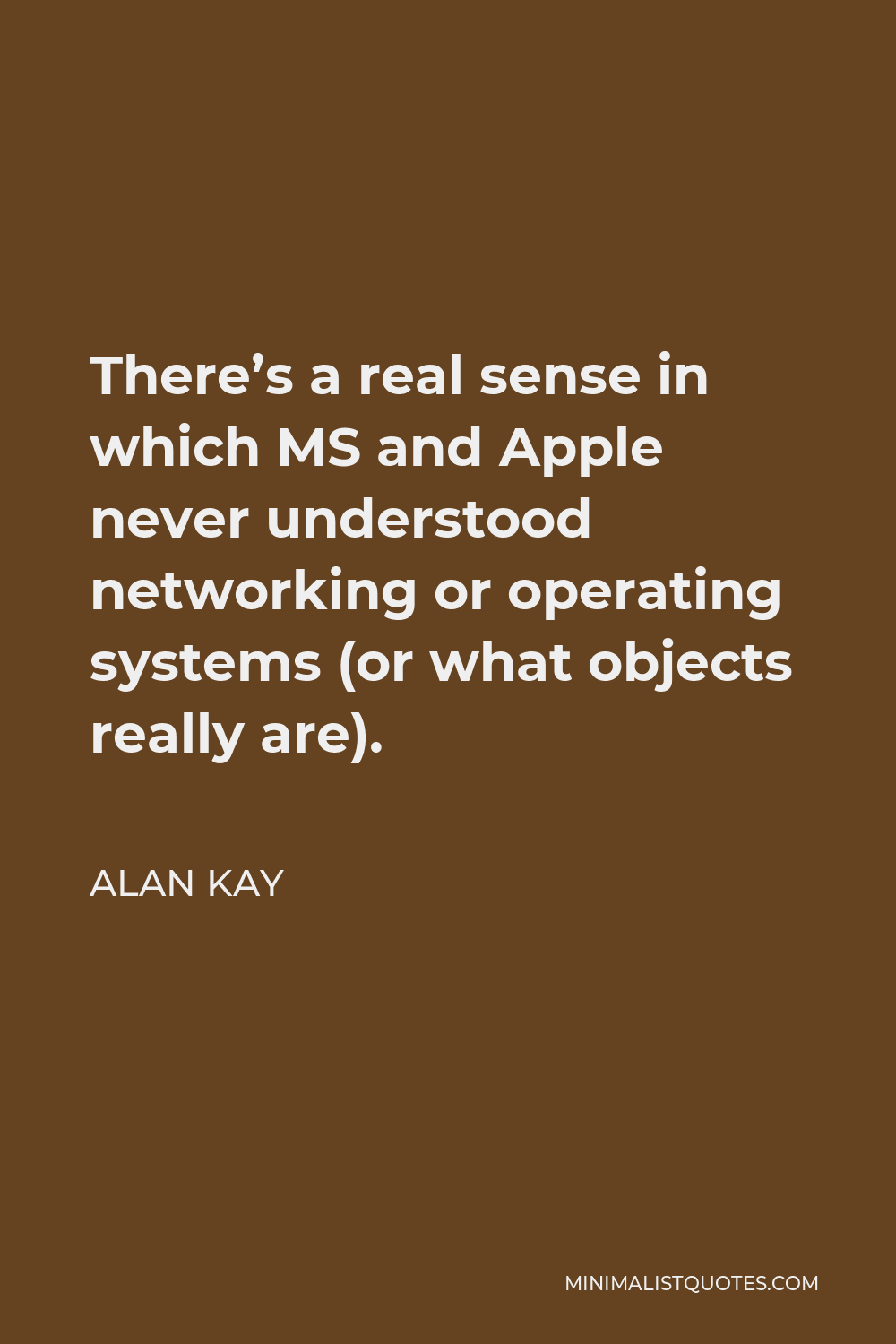 Alan Kay Quote - There’s a real sense in which MS and Apple never understood networking or operating systems (or what objects really are).