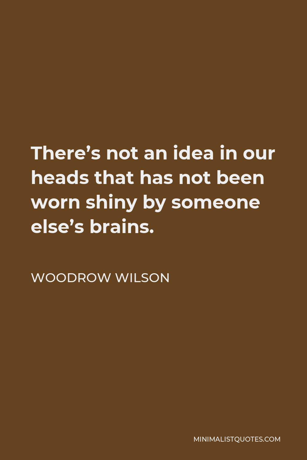 Woodrow Wilson Quote - There’s not an idea in our heads that has not been worn shiny by someone else’s brains.
