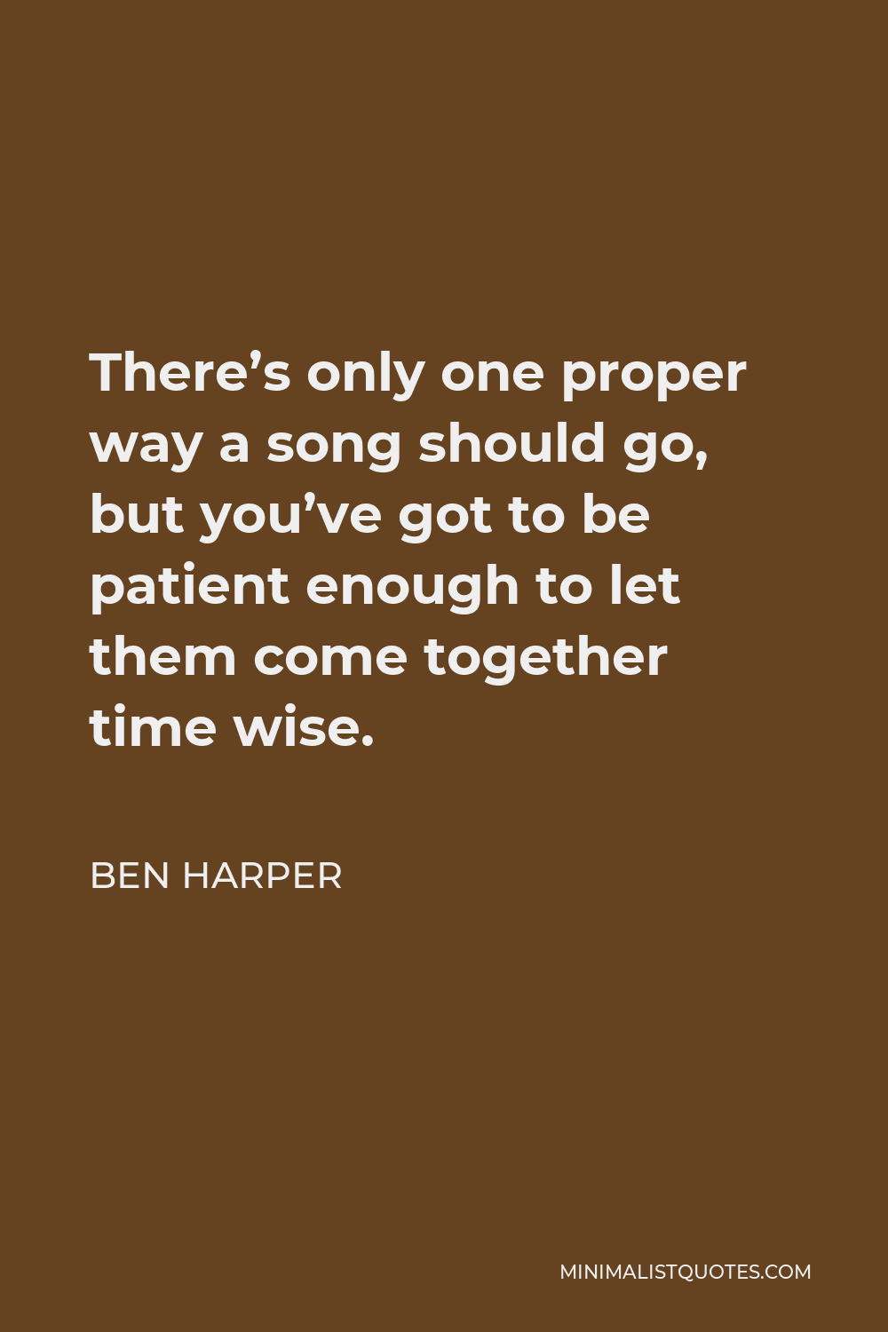 Ben Harper Quote - There’s only one proper way a song should go, but you’ve got to be patient enough to let them come together time wise.