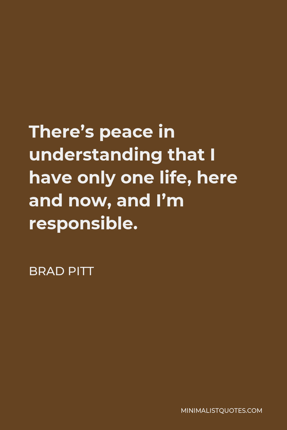 Brad Pitt Quote - There’s peace in understanding that I have only one life, here and now, and I’m responsible.