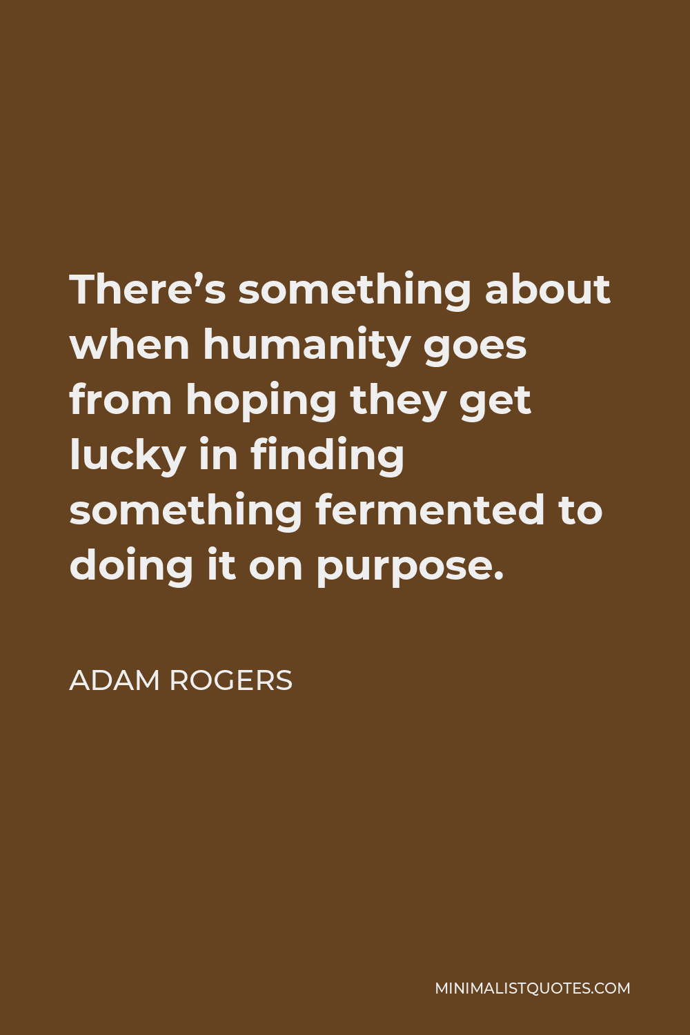 Adam Rogers Quote - There’s something about when humanity goes from hoping they get lucky in finding something fermented to doing it on purpose.