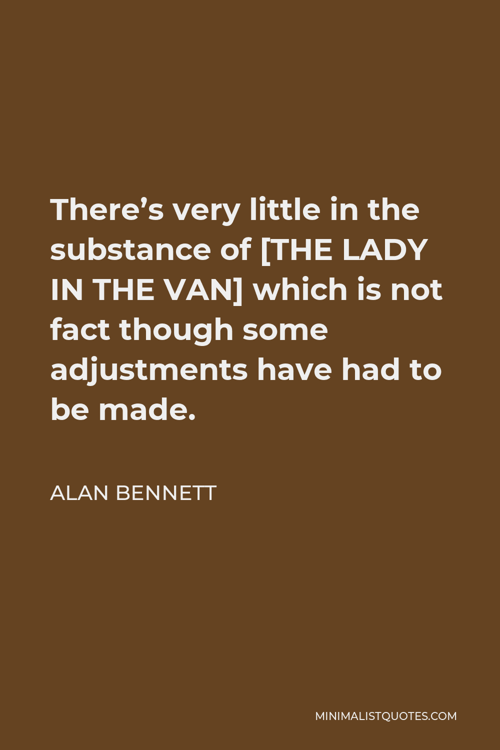 Alan Bennett Quote - There’s very little in the substance of [THE LADY IN THE VAN] which is not fact though some adjustments have had to be made.