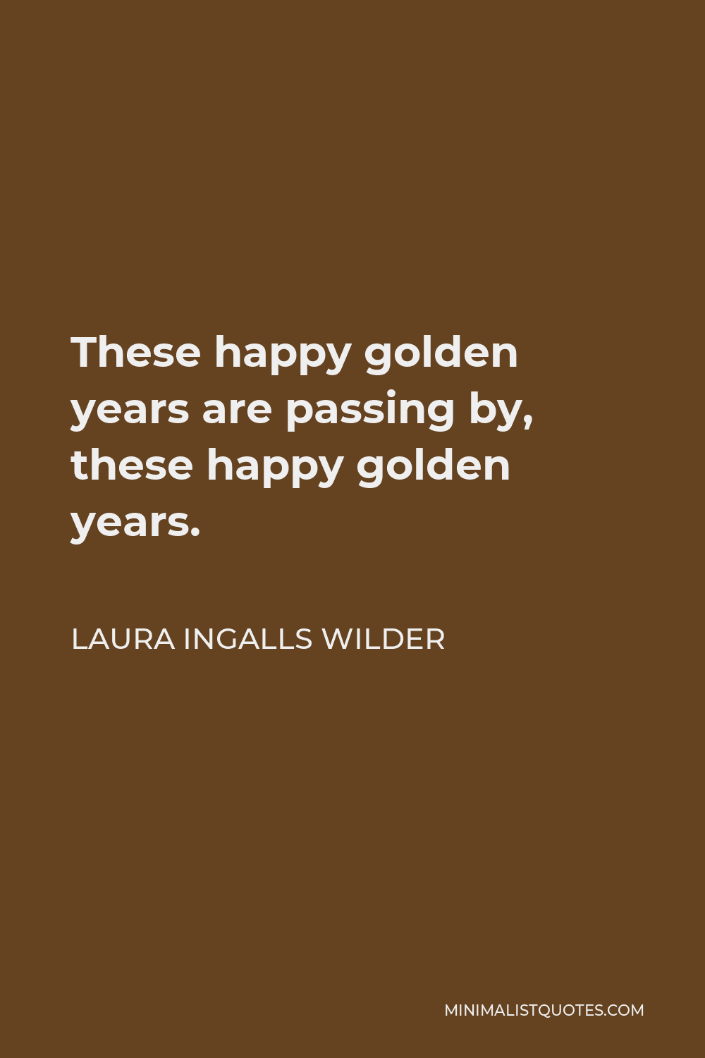 Laura Ingalls Wilder Quote - These happy golden years are passing by, these happy golden years.