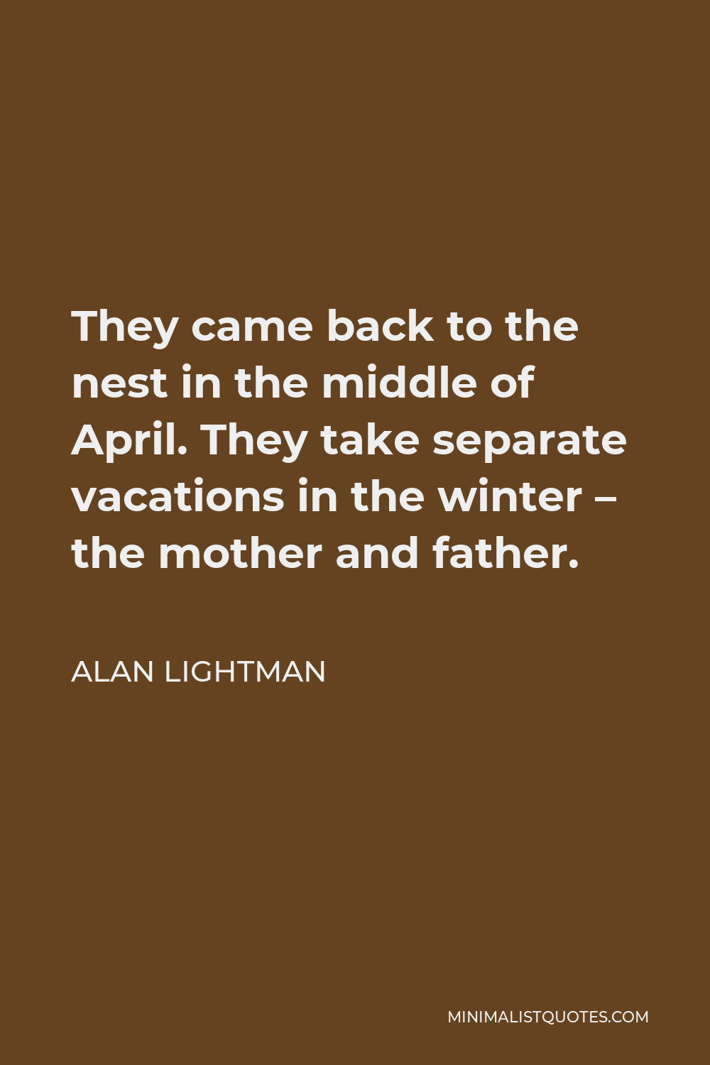 Alan Lightman Quote - They came back to the nest in the middle of April. They take separate vacations in the winter – the mother and father.