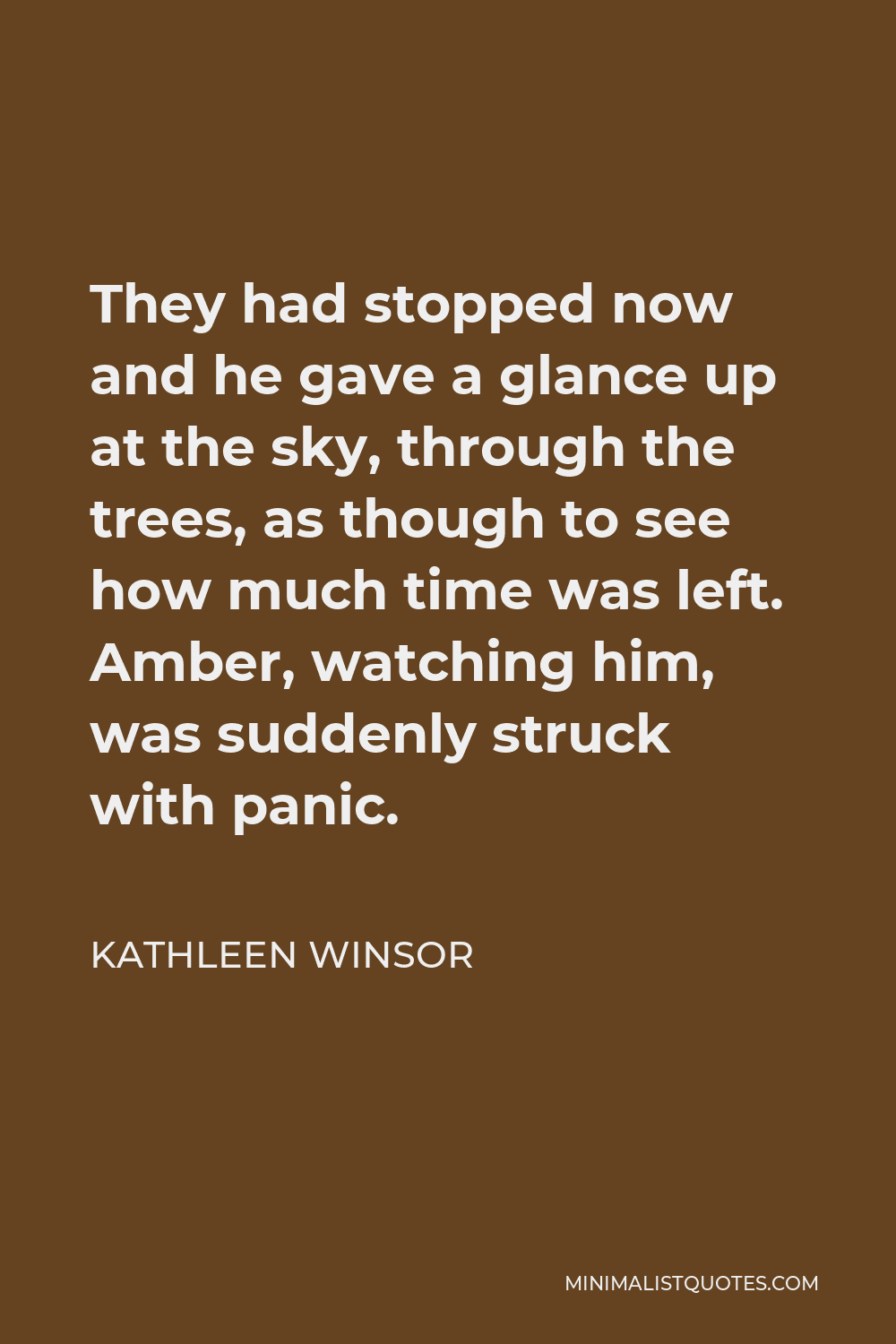 Kathleen Winsor Quote - They had stopped now and he gave a glance up at the sky, through the trees, as though to see how much time was left. Amber, watching him, was suddenly struck with panic.