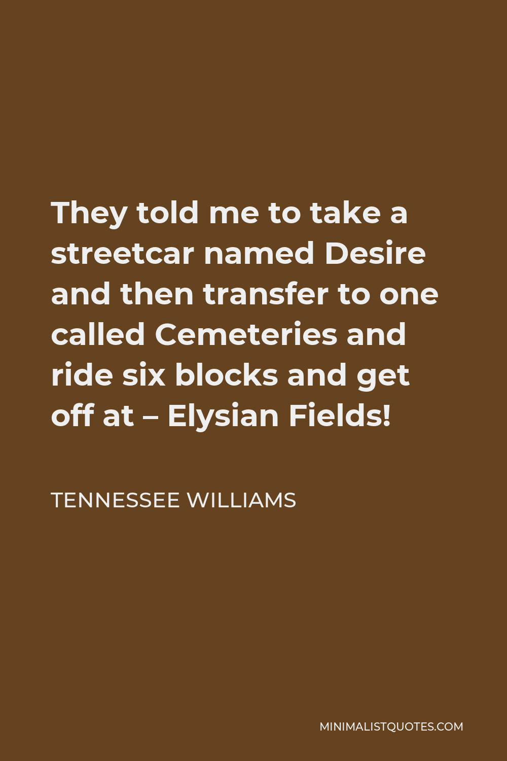 Tennessee Williams Quote - They told me to take a streetcar named Desire and then transfer to one called Cemeteries and ride six blocks and get off at – Elysian Fields!