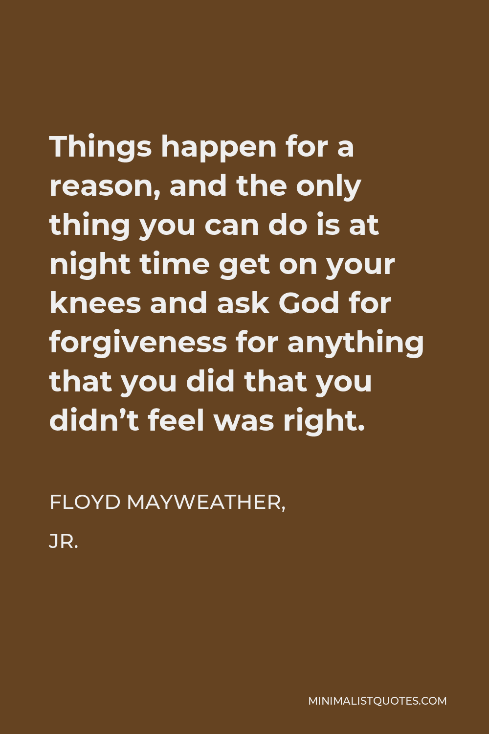 Floyd Mayweather, Jr. Quote - Things happen for a reason, and the only thing you can do is at night time get on your knees and ask God for forgiveness for anything that you did that you didn’t feel was right.
