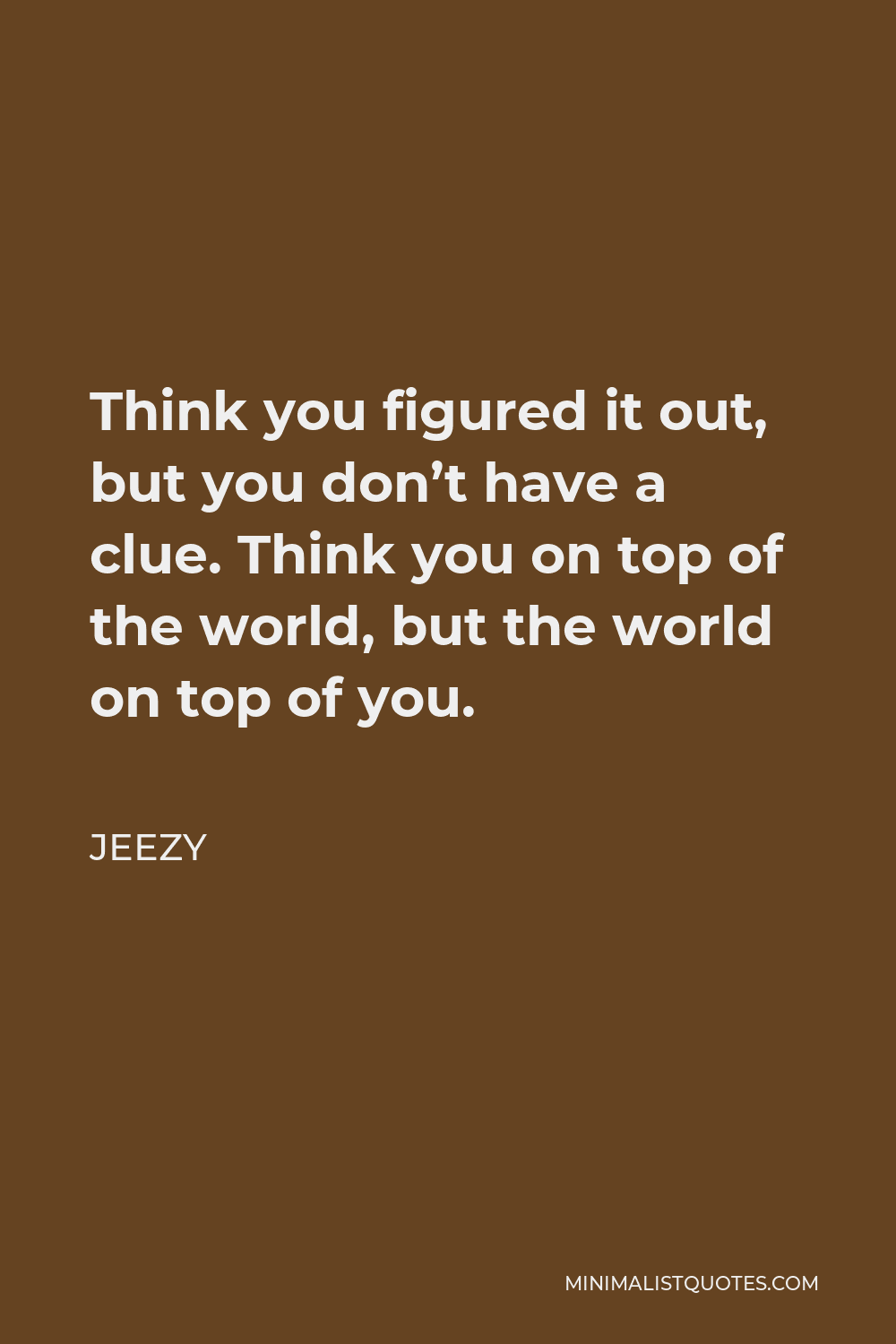 Jeezy Quote - Think you figured it out, but you don’t have a clue. Think you on top of the world, but the world on top of you.