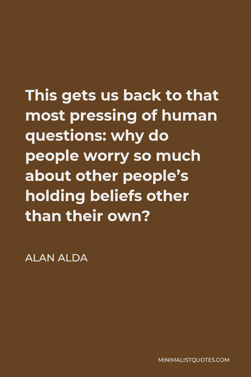Alan Alda Quote - This gets us back to that most pressing of human questions: why do people worry so much about other people’s holding beliefs other than their own?