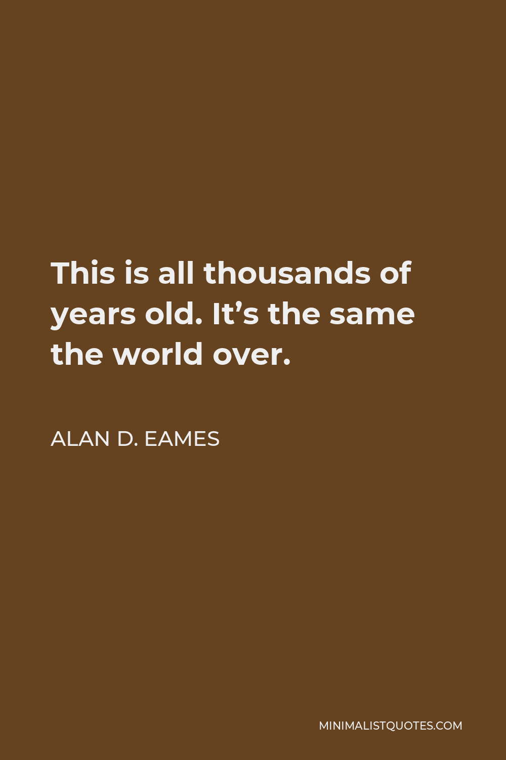 Alan D. Eames Quote - This is all thousands of years old. It’s the same the world over.