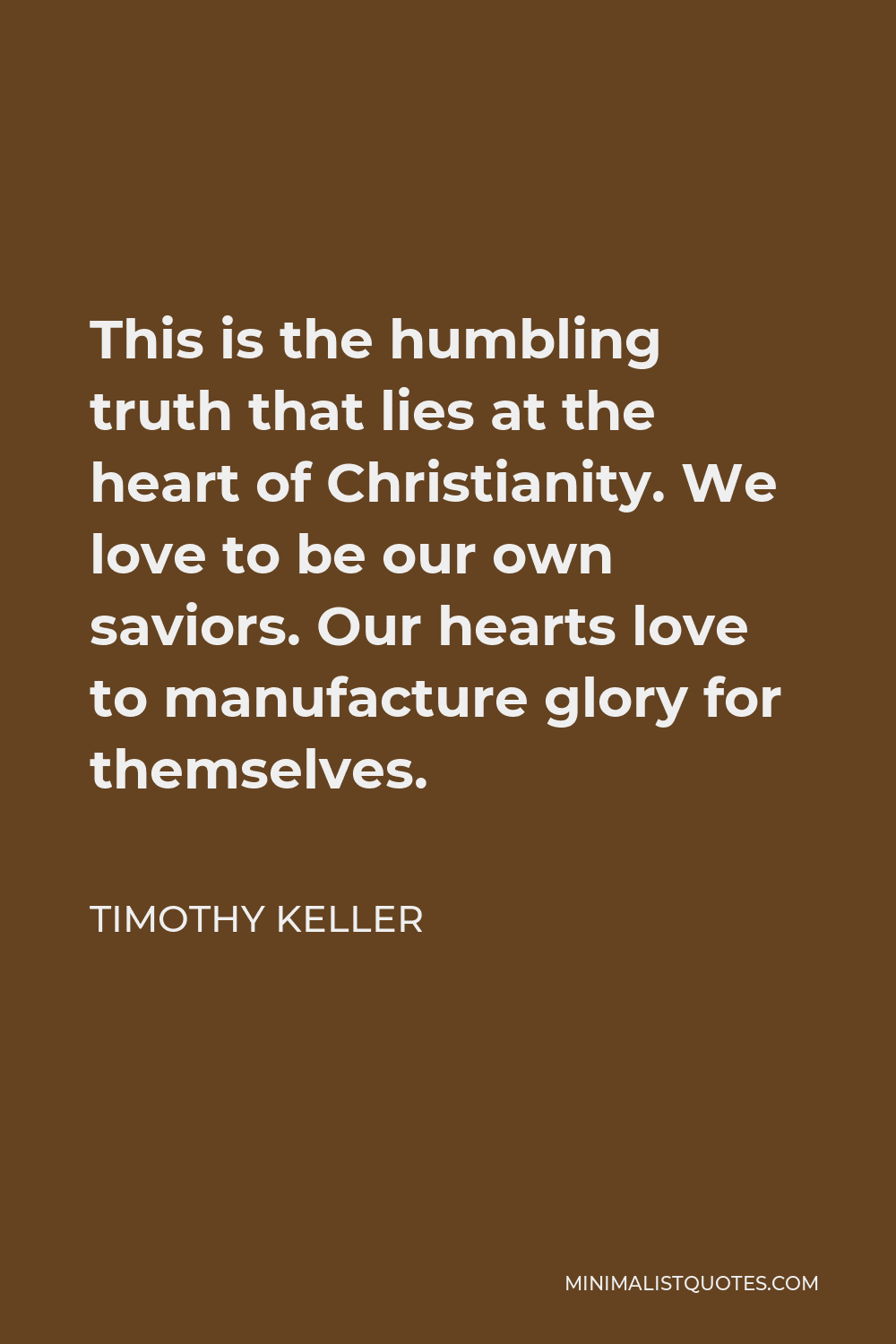 Timothy Keller Quote - This is the humbling truth that lies at the heart of Christianity. We love to be our own saviors. Our hearts love to manufacture glory for themselves.