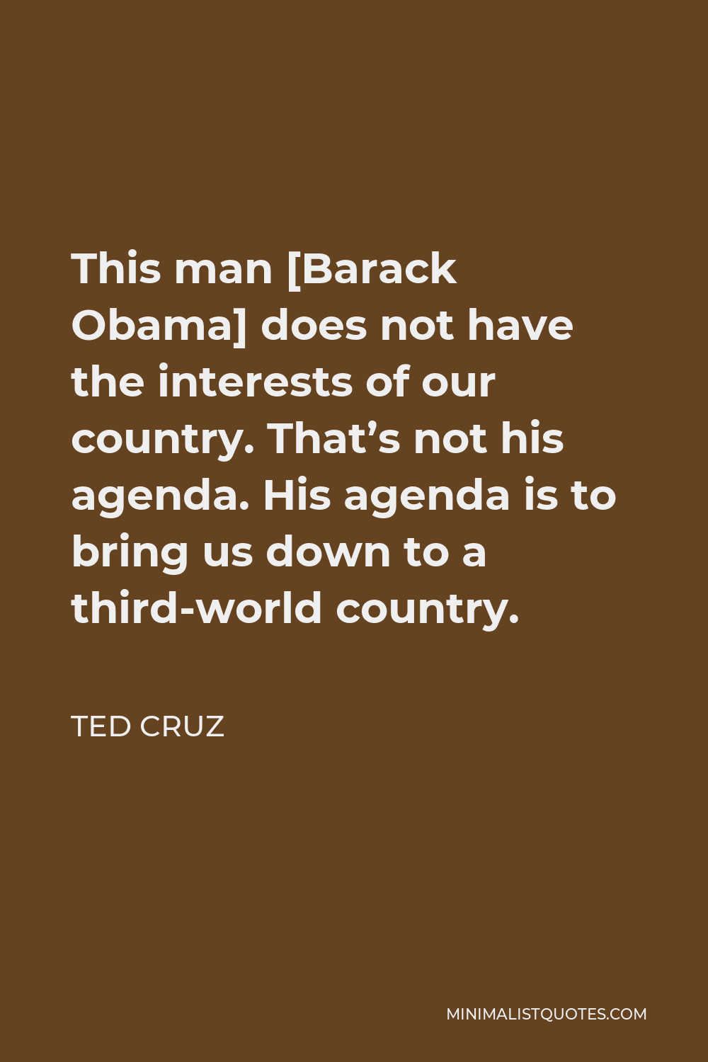 Ted Cruz Quote - This man [Barack Obama] does not have the interests of our country. That’s not his agenda. His agenda is to bring us down to a third-world country.