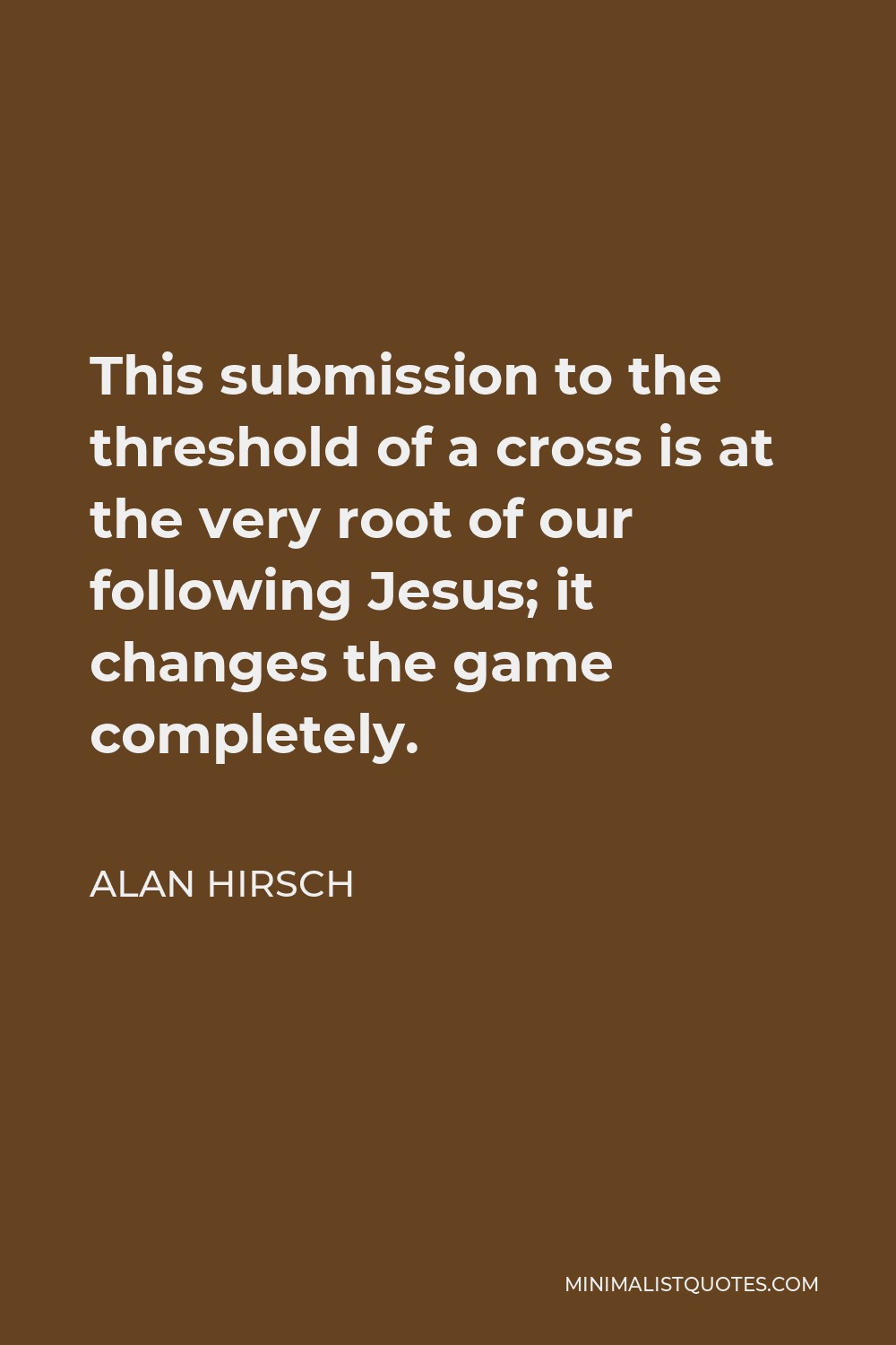 Alan Hirsch Quote - This submission to the threshold of a cross is at the very root of our following Jesus; it changes the game completely.